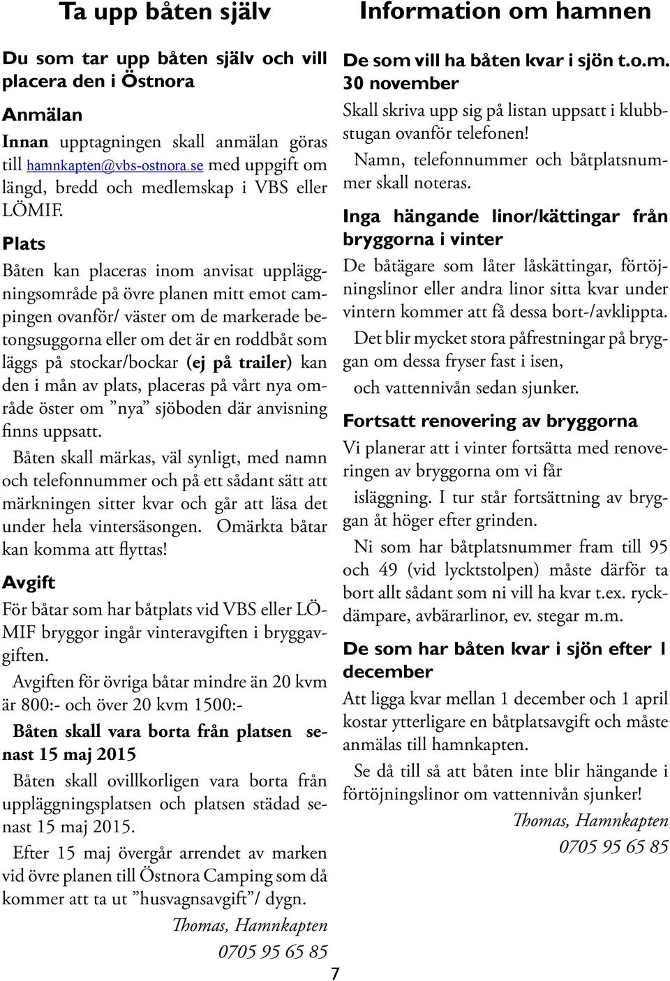 Plats Båten kan placeras inom anvisat uppläggningsområde på övre planen mitt emot campingen ovanför/ väster om de markerade betongsuggorna eller om det är en roddbåt som läggs på stockar/bockar (ej