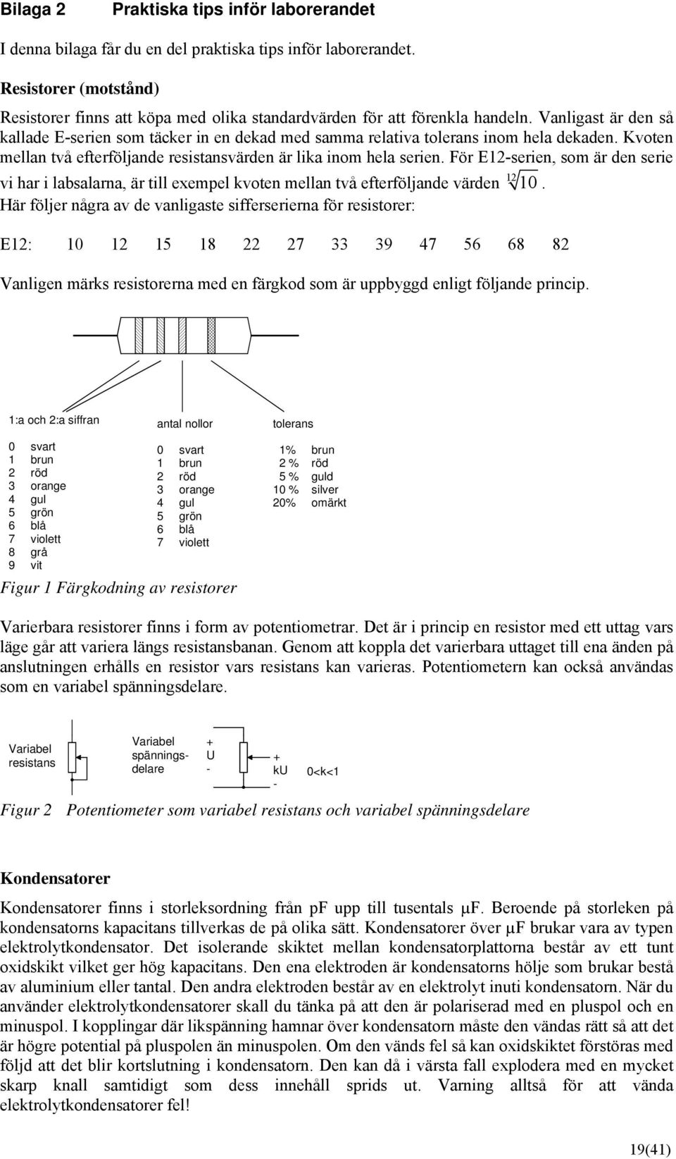 Vanligast är den så kallade E-serien som täcker in en dekad med samma relativa tolerans inom hela dekaden. Kvoten mellan två efterföljande resistansvärden är lika inom hela serien.
