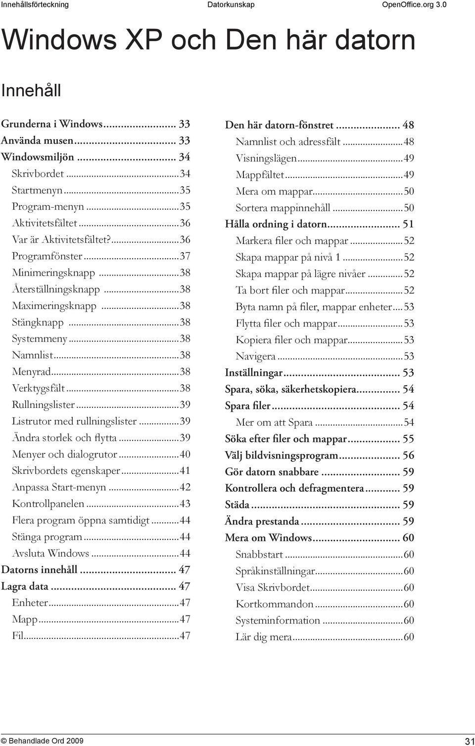 ..39 Listrutor med rullningslister...39 Ändra storlek och flytta...39 Menyer och dialogrutor...40 Skrivbordets egenskaper...41 Anpassa Start-menyn...42 Kontrollpanelen.