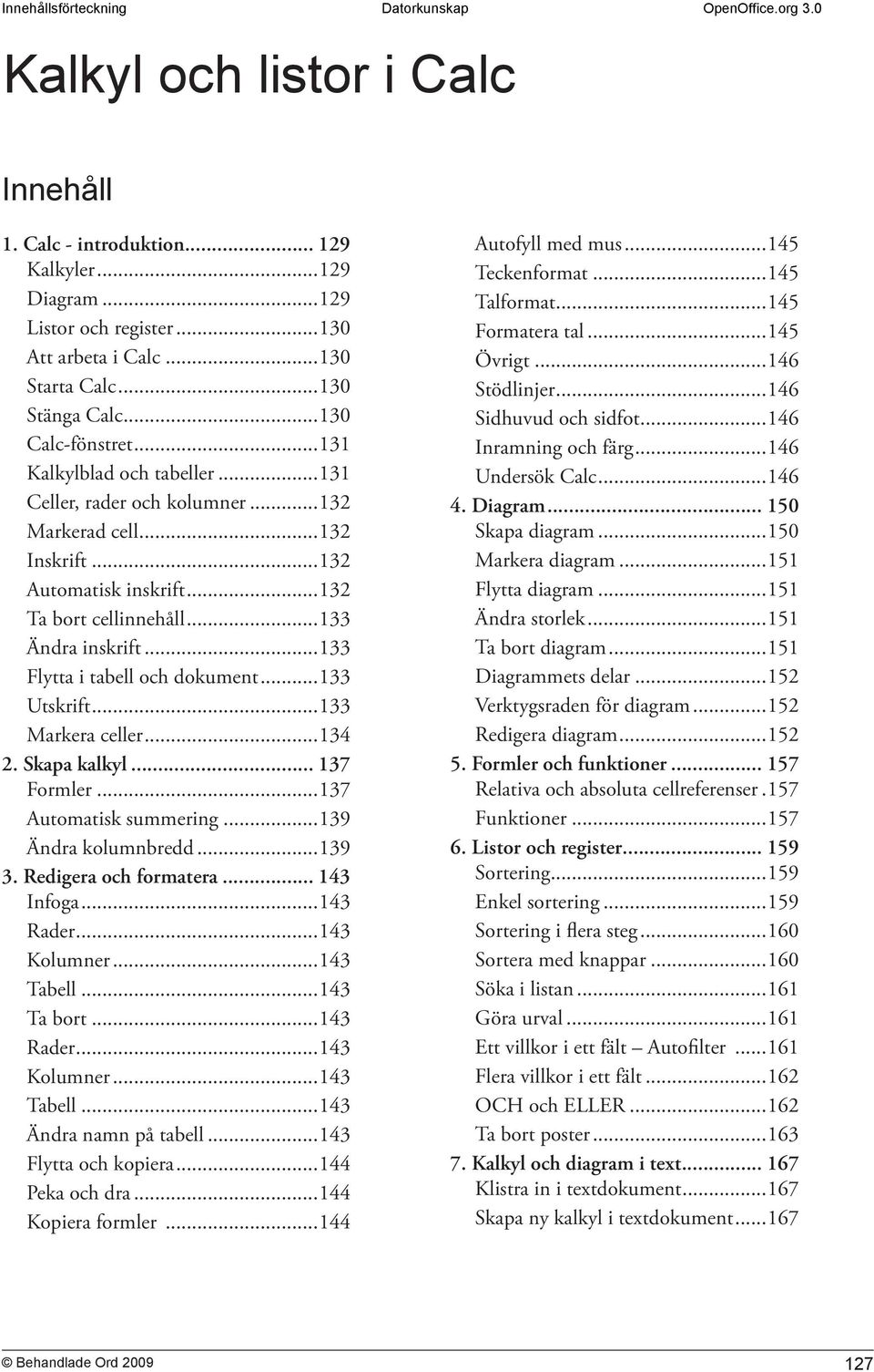 ..133 Flytta i tabell och dokument...133 Utskrift...133 Markera celler...134 2. Skapa kalkyl... 137 Formler...137 Automatisk summering...139 Ändra kolumnbredd...139 3. Redigera och formatera.