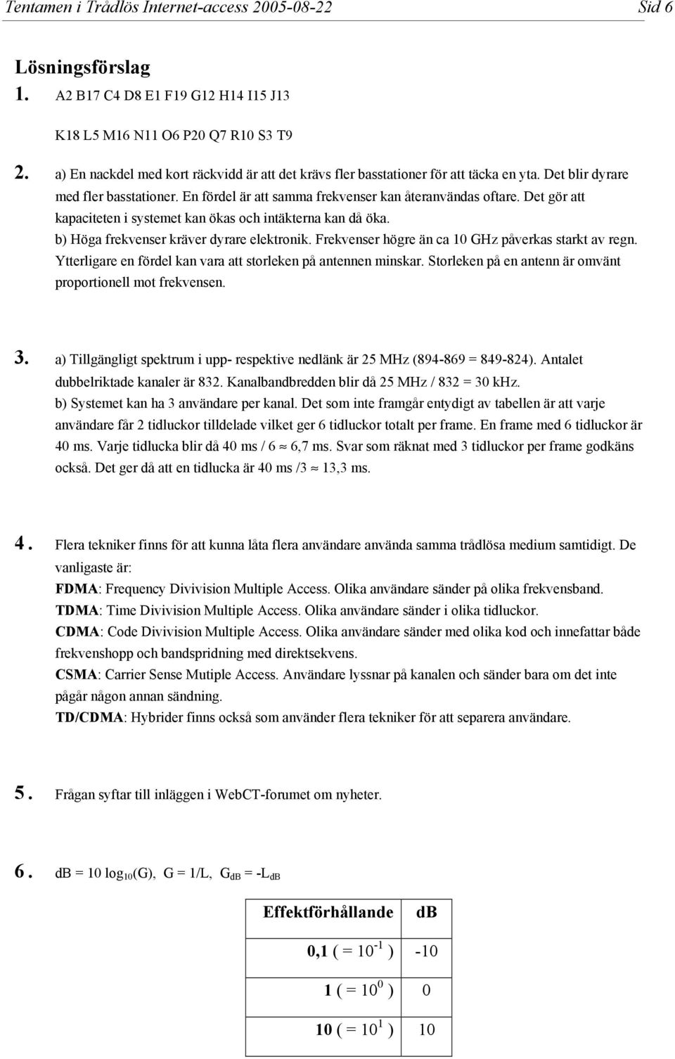 Det gör att kapaciteten i systemet kan ökas och intäkterna kan då öka. b) Höga frekvenser kräver dyrare elektronik. Frekvenser högre än ca GHz påverkas starkt av regn.