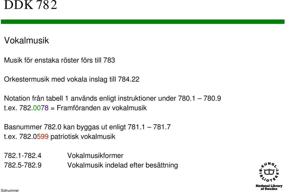 0078 = Framföranden av vokalmusik Basnummer 782.0 kan byggas ut enligt 781.1 781.7 t.ex. 782.0599 patriotisk vokalmusik 782.