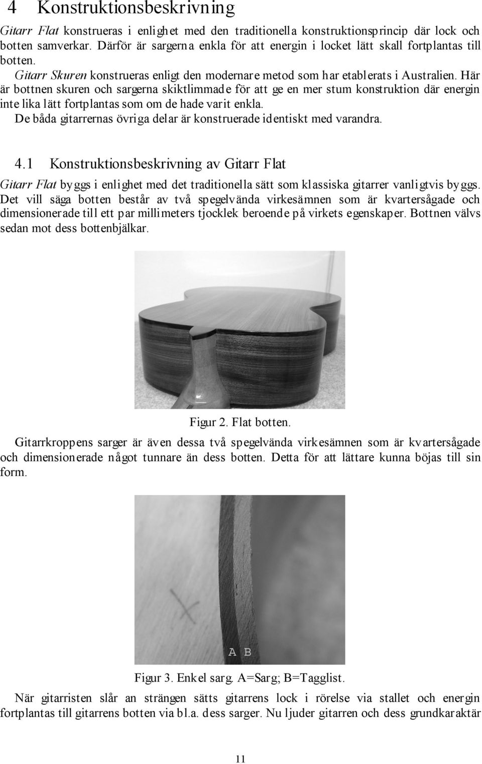 Här är bottnen skuren och sargerna skiktlimmade för att ge en mer stum konstruktion där energin inte lika lätt fortplantas som om de hade varit enkla.