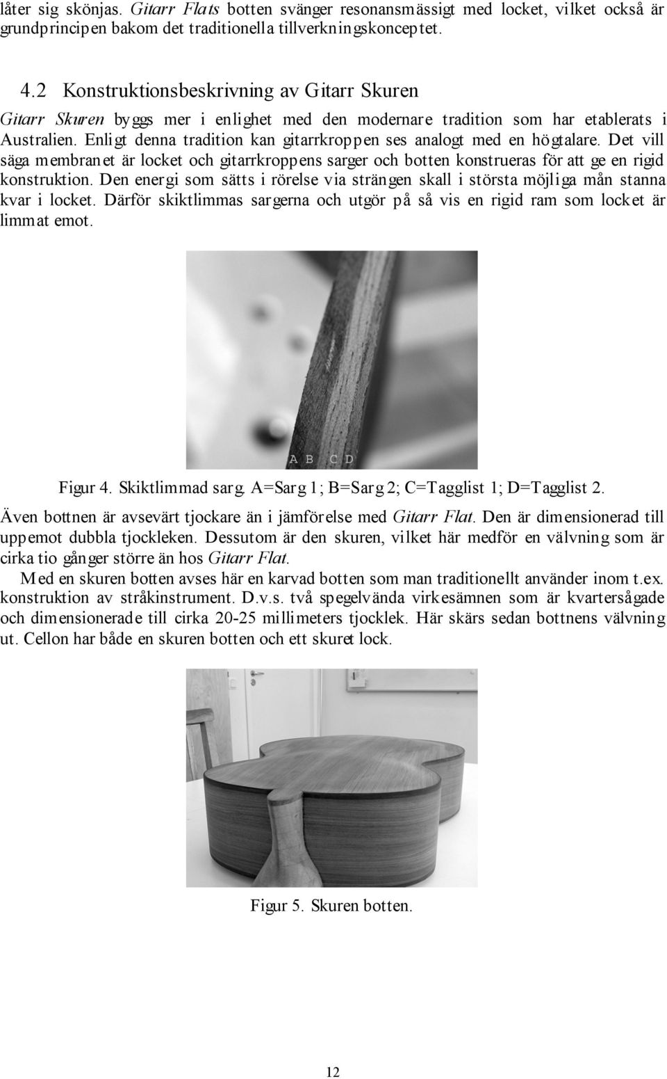 Enligt denna tradition kan gitarrkroppen ses analogt med en högtalare. Det vill säga membranet är locket och gitarrkroppens sarger och botten konstrueras för att ge en rigid konstruktion.
