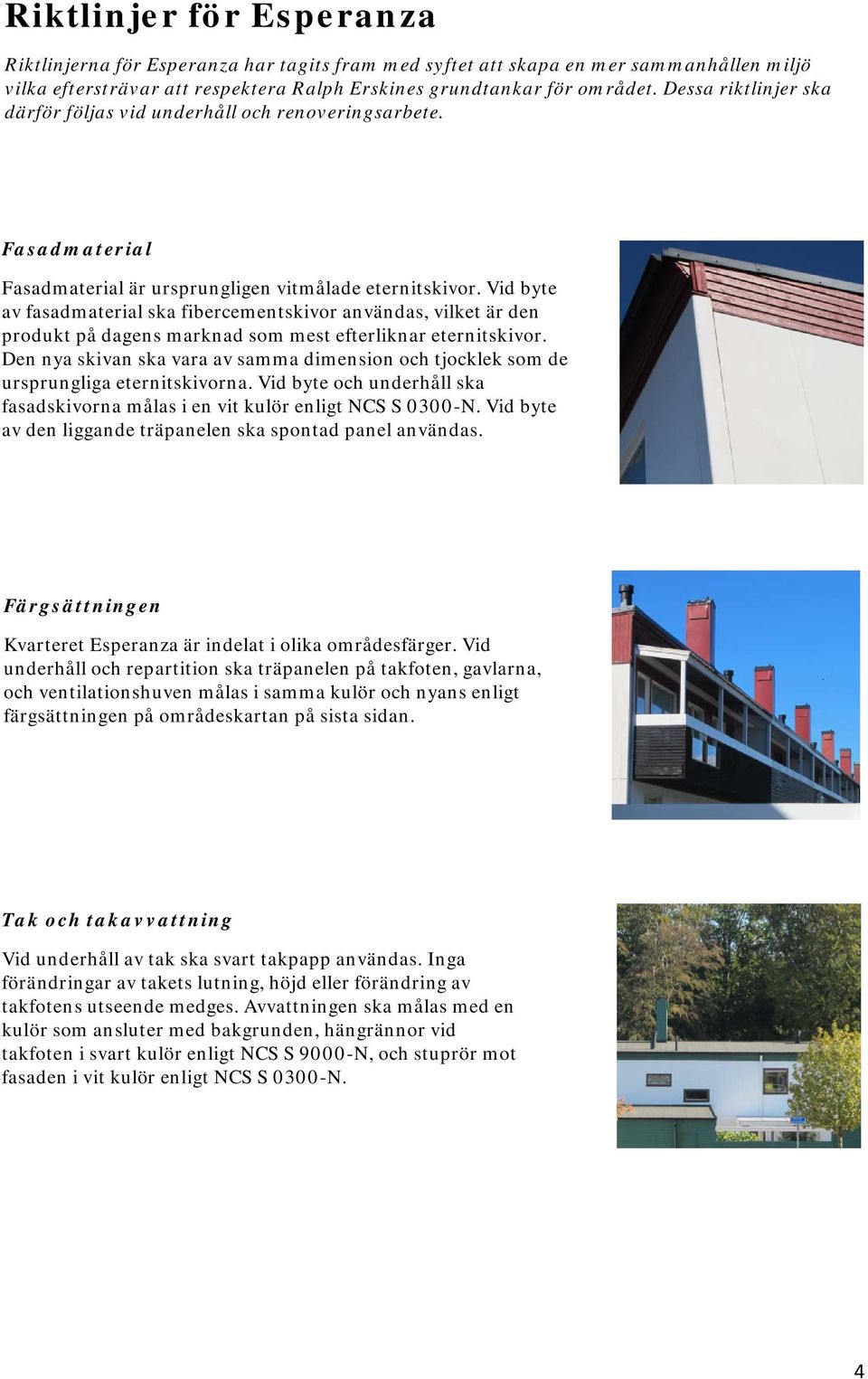 Vid byte av fasadmaterial ska fibercementskivor användas, vilket är den produkt på dagens marknad som mest efterliknar eternitskivor.