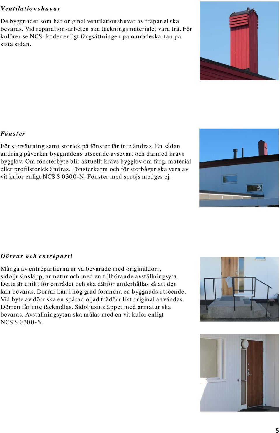 En sådan ändring påverkar byggnadens utseende avsevärt och därmed krävs bygglov. Om fönsterbyte blir aktuellt krävs bygglov om färg, material eller profilstorlek ändras.