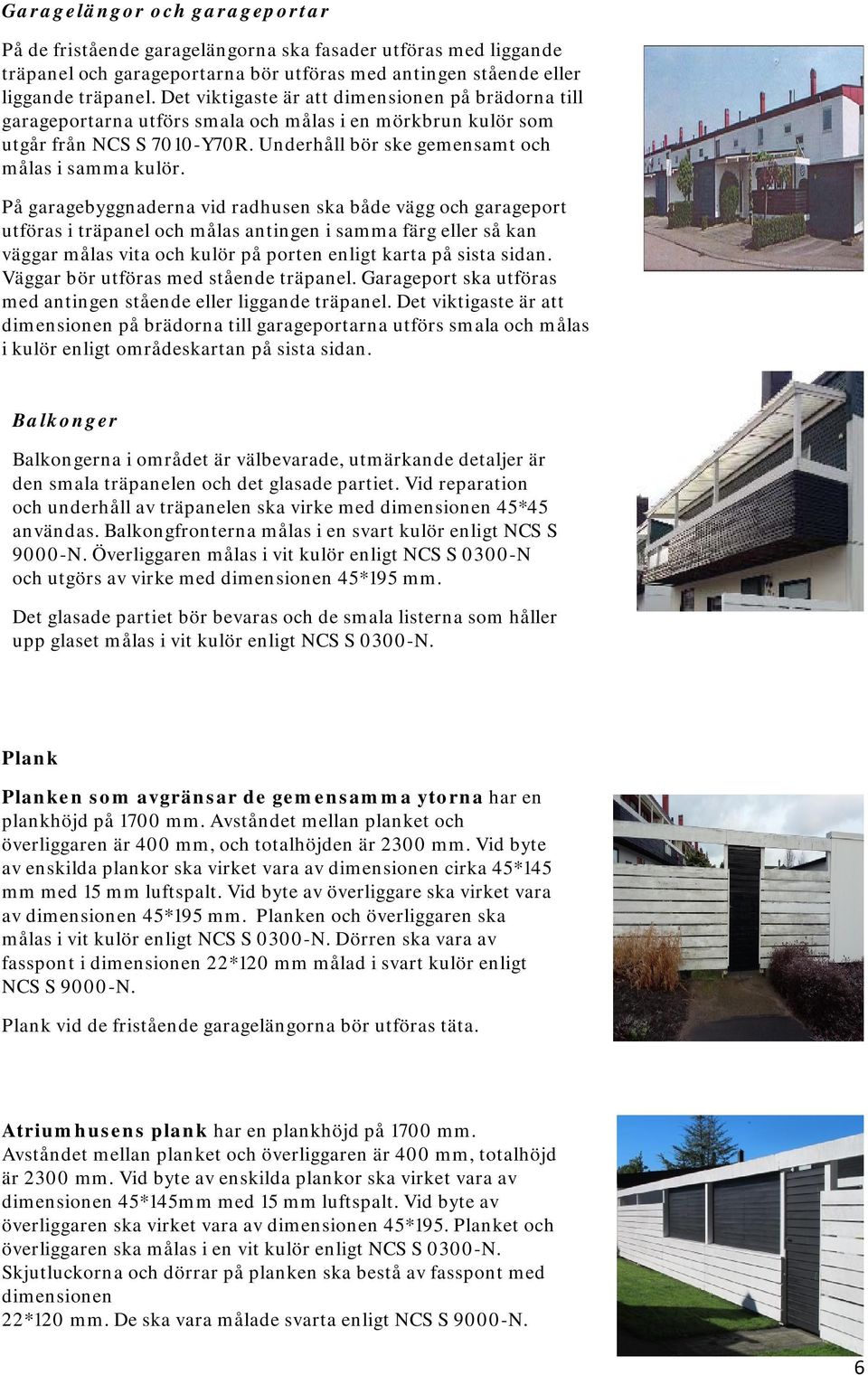På garagebyggnaderna vid radhusen ska både vägg och garageport utföras i träpanel och målas antingen i samma färg eller så kan väggar målas vita och kulör på porten enligt karta på sista sidan.