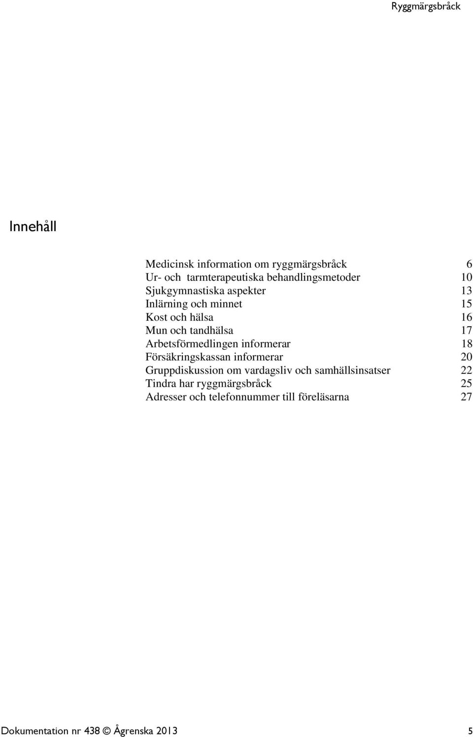 Arbetsförmedlingen informerar 18 Försäkringskassan informerar 20 Gruppdiskussion om vardagsliv och