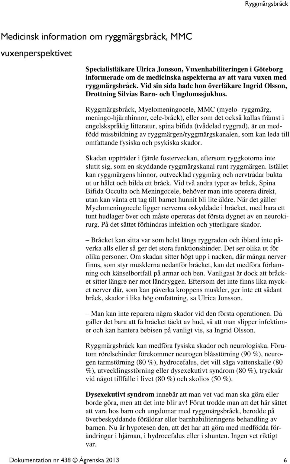 Ryggmärgsbråck, Myelomeningocele, MMC (myelo- ryggmärg, meningo-hjärnhinnor, cele-bråck), eller som det också kallas främst i engelskspråkig litteratur, spina bifida (tvådelad ryggrad), är en medfödd