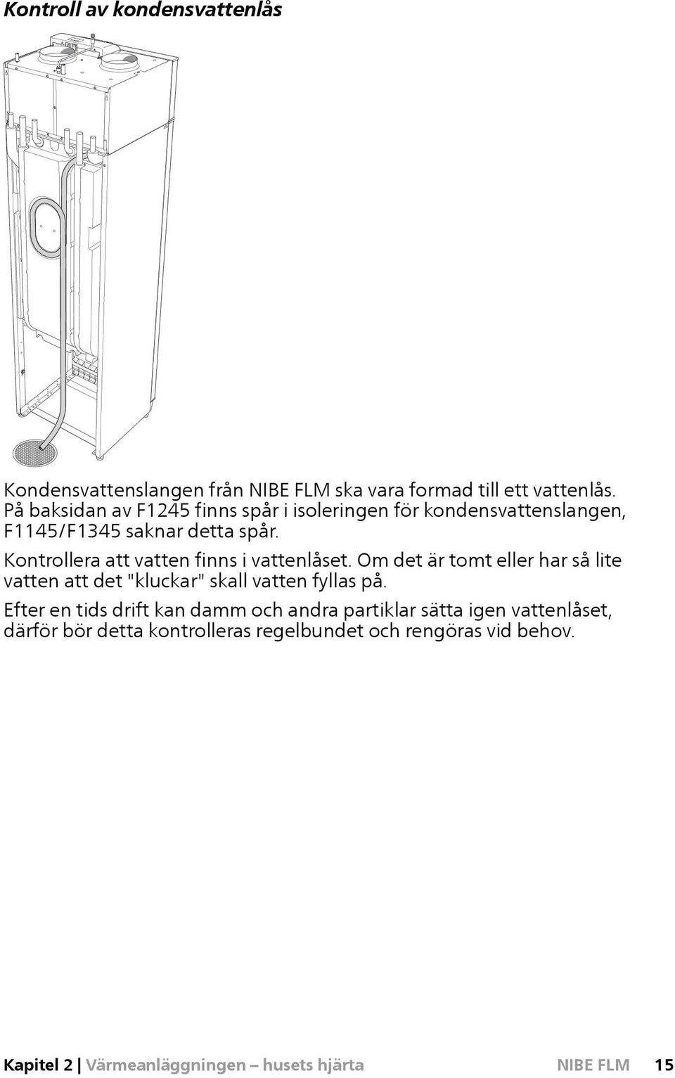 Kontrollera att vatten finns i vattenlåset. Om det är tomt eller har så lite vatten att det "kluckar" skall vatten fyllas på.