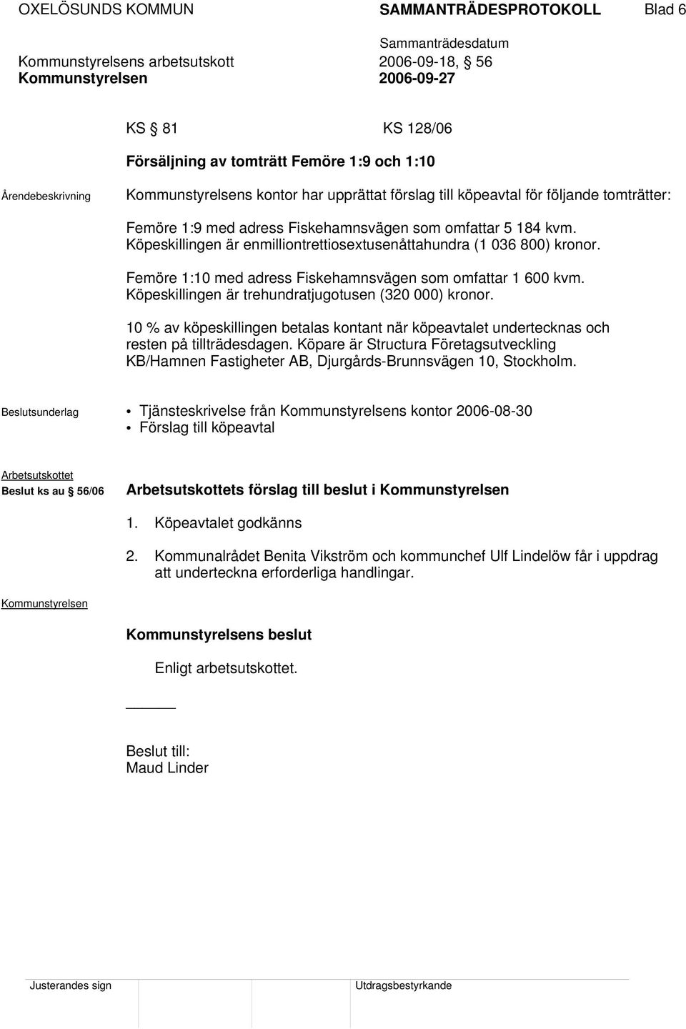 Köpeskillingen är trehundratjugotusen (320 000) kronor. 10 % av köpeskillingen betalas kontant när köpeavtalet undertecknas och resten på tillträdesdagen.