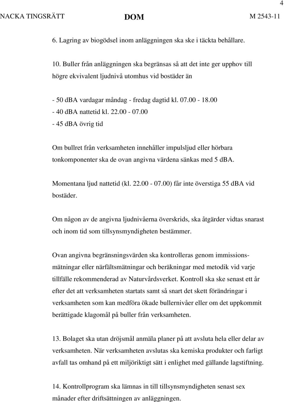 22.00-07.00-45 dba övrig tid Om bullret från verksamheten innehåller impulsljud eller hörbara tonkomponenter ska de ovan angivna värdena sänkas med 5 dba. Momentana ljud nattetid (kl. 22.00-07.00) får inte överstiga 55 dba vid bostäder.