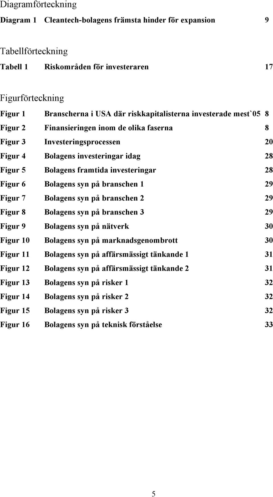 28 Figur 6 Bolagens syn på branschen 1 29 Figur 7 Bolagens syn på branschen 2 29 Figur 8 Bolagens syn på branschen 3 29 Figur 9 Bolagens syn på nätverk 30 Figur 10 Bolagens syn på marknadsgenombrott