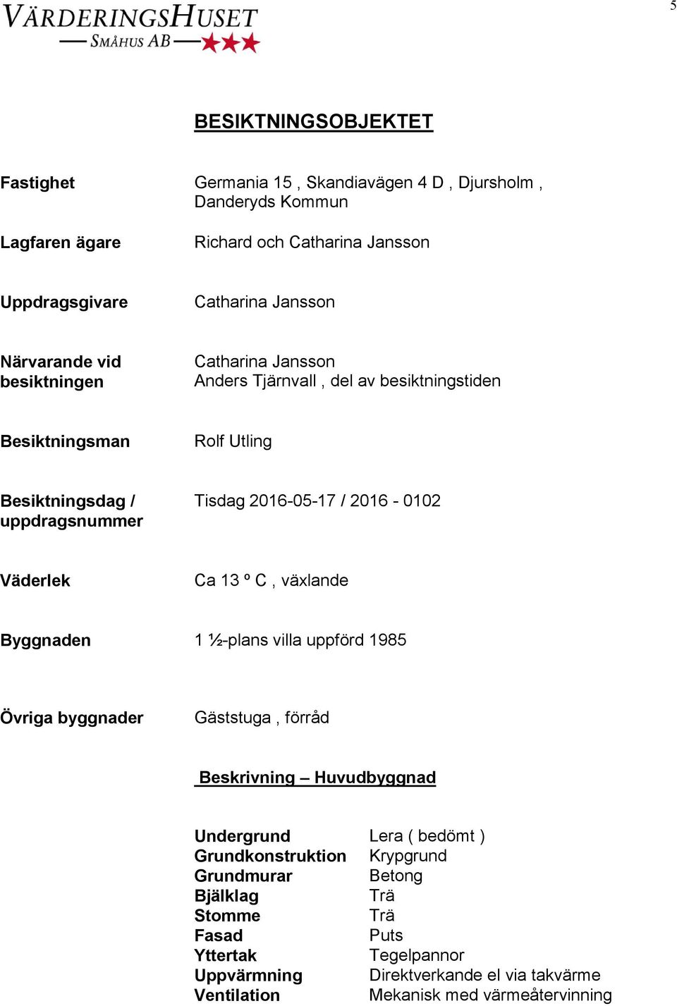 2016-0102 Väderlek Ca 13 º C, växlande Byggnaden 1 ½-plans villa uppförd 1985 Övriga byggnader Gäststuga, förråd Beskrivning Huvudbyggnad Undergrund Lera ( bedömt )