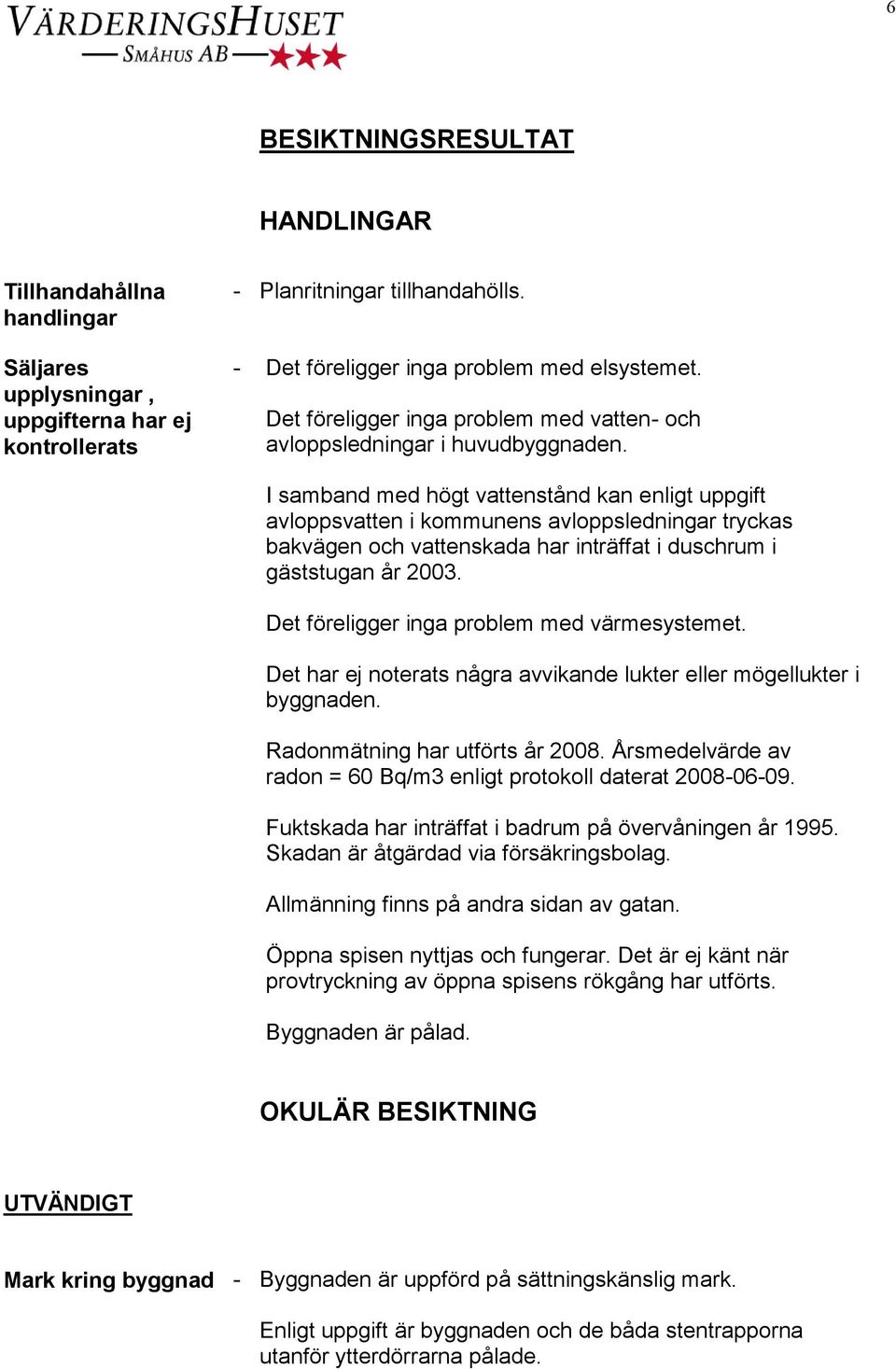 I samband med högt vattenstånd kan enligt uppgift avloppsvatten i kommunens avloppsledningar tryckas bakvägen och vattenskada har inträffat i duschrum i gäststugan år 2003.