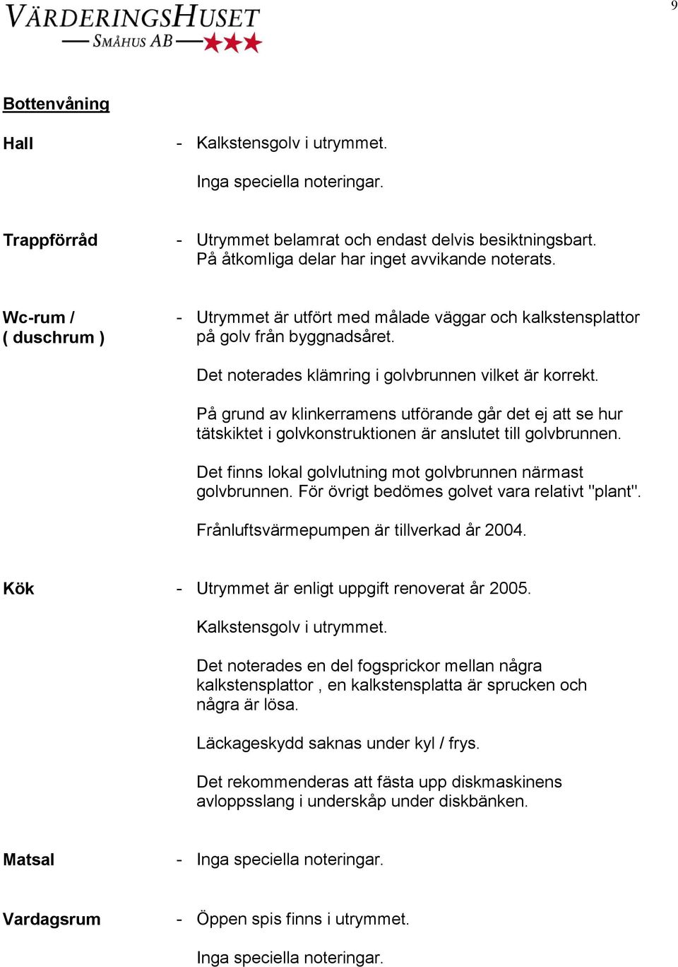 På grund av klinkerramens utförande går det ej att se hur tätskiktet i golvkonstruktionen är anslutet till golvbrunnen. Det finns lokal golvlutning mot golvbrunnen närmast golvbrunnen.