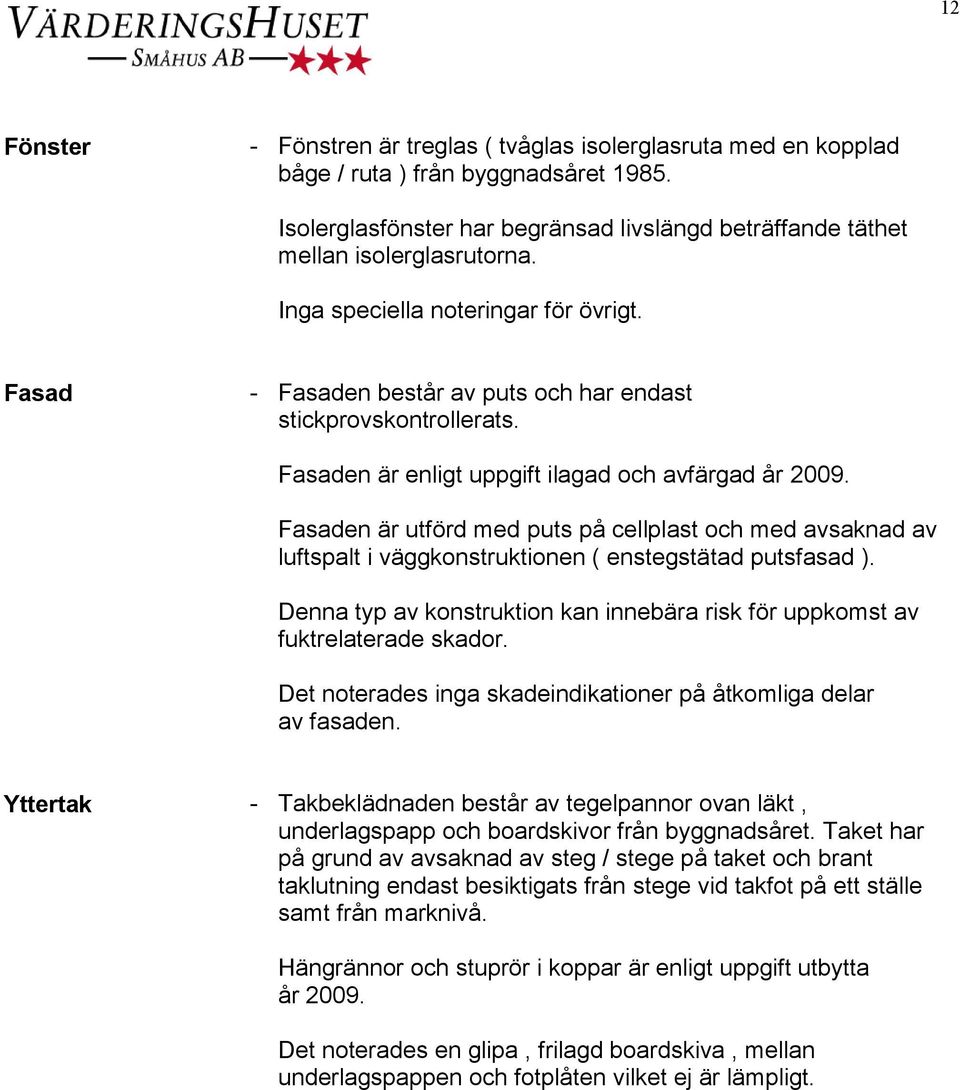 Fasaden är utförd med puts på cellplast och med avsaknad av luftspalt i väggkonstruktionen ( enstegstätad putsfasad ).