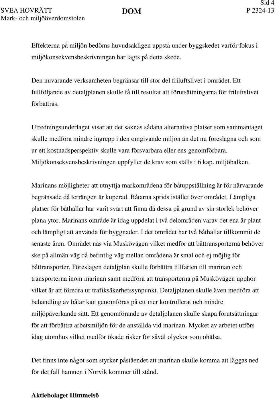 Utredningsunderlaget visar att det saknas sådana alternativa platser som sammantaget skulle medföra mindre ingrepp i den omgivande miljön än det nu föreslagna och som ur ett kostnadsperspektiv skulle