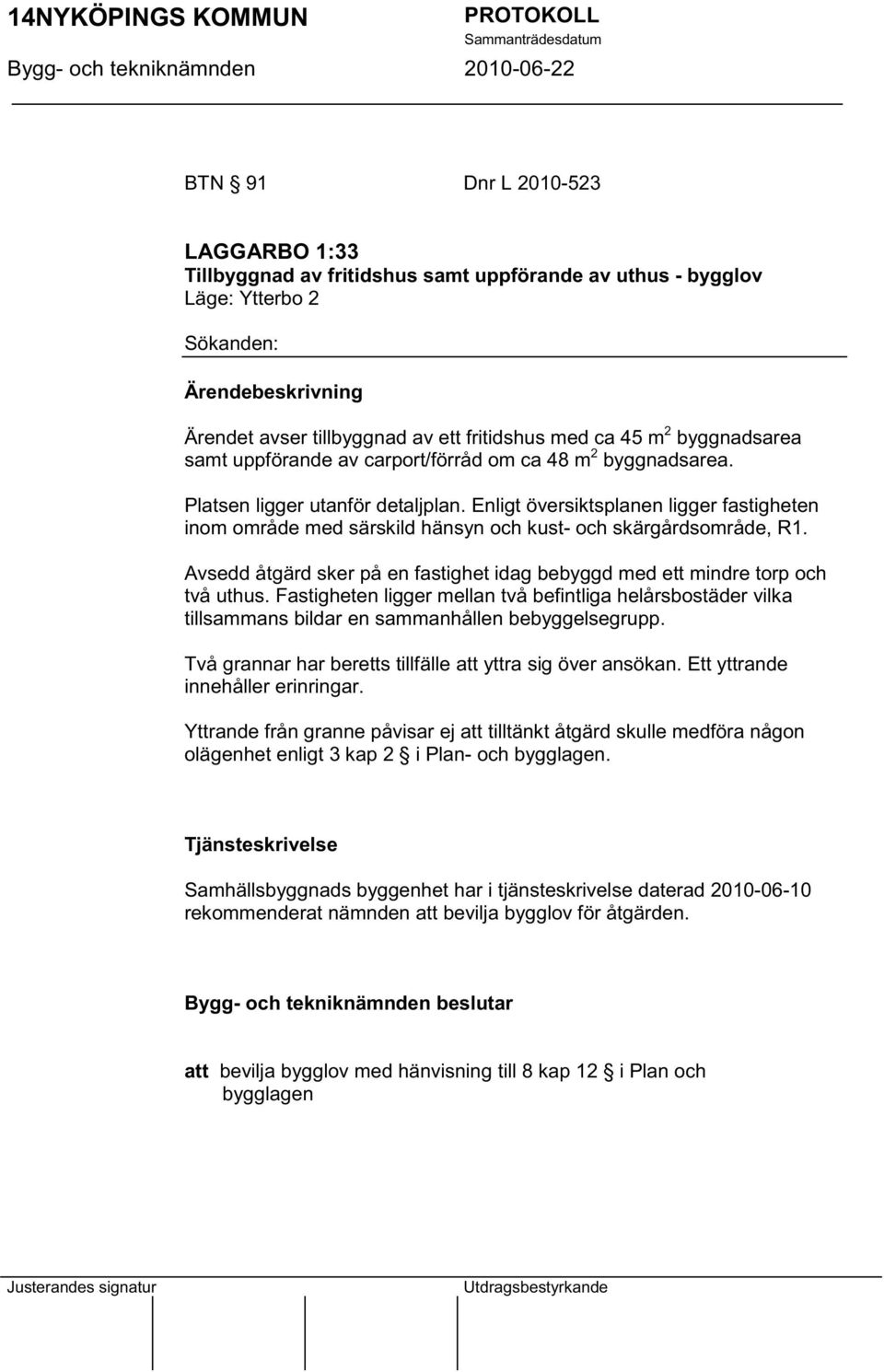 Enligt översiktsplanen ligger fastigheten inom område med särskild hänsyn och kust- och skärgårdsområde, R1. Avsedd åtgärd sker på en fastighet idag bebyggd med ett mindre torp och två uthus.