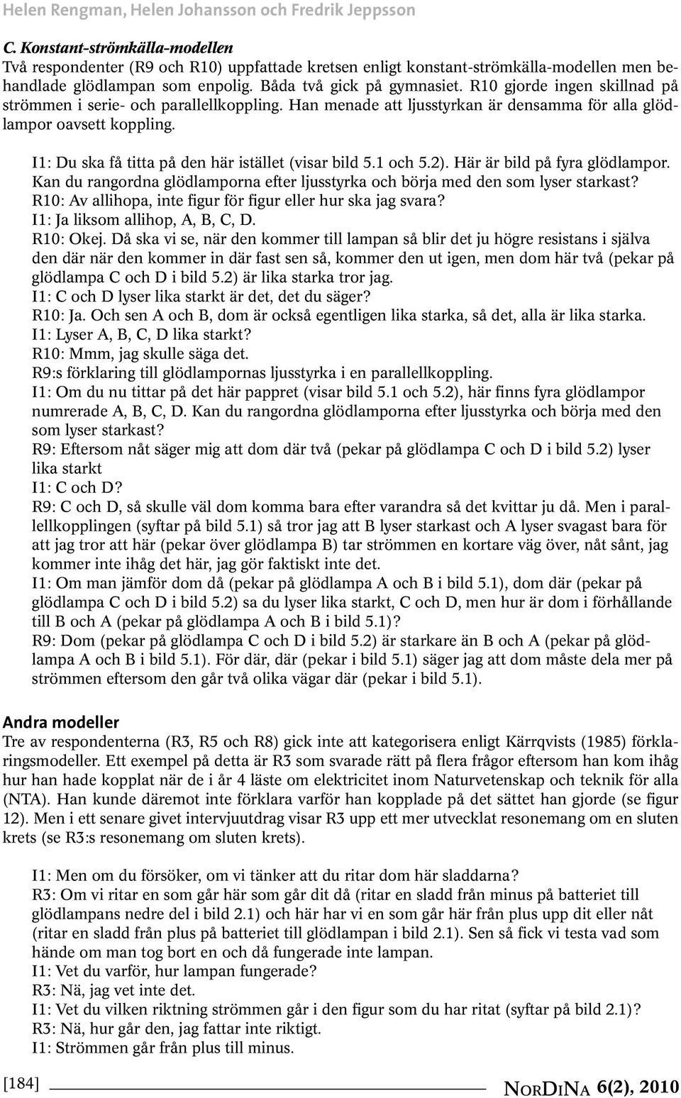 R10 gjorde ingen skillnad på strömmen i serie- och parallellkoppling. Han menade att ljusstyrkan är densamma för alla glödlampor oavsett koppling.