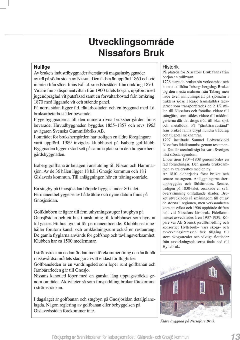 Vidare finns disponentvillan från 1900-talets början, uppförd med jugendpräglad vit putsfasad samt en förvaltarbostad från omkring 1870 med liggande vit och stående panel. På norra sidan ligger f.d. rättarbostaden och en byggnad med f.