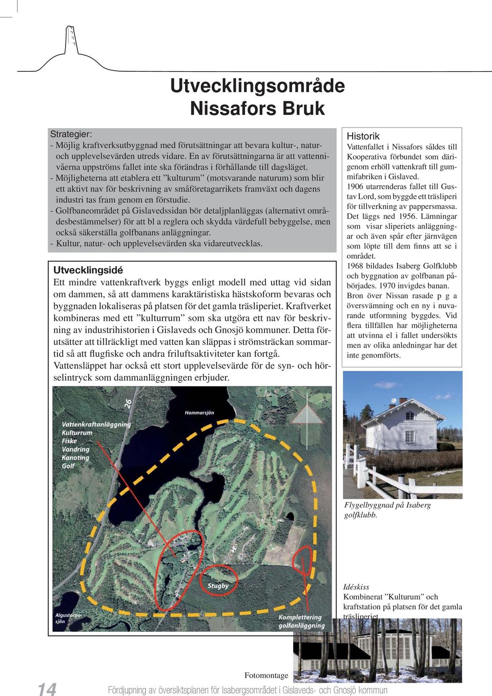 - Möjligheterna att etablera ett kulturum (motsvarande naturum) som blir ett aktivt nav för beskrivning av småföretagarrikets framväxt och dagens industri tas fram genom en förstudie.