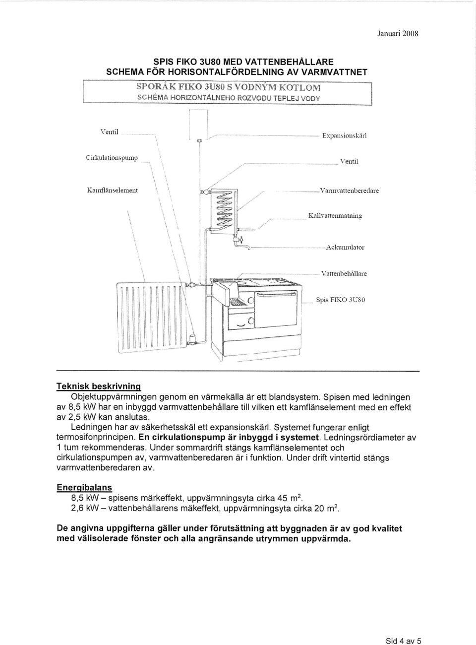 värmekälla är ett blandsystem. Spisen med ledningen av 8,5 kw har en inbyggd varmvattenbehållare till vilken ett kamflänselement med en effekt av 2,5 kw kan anslutas.