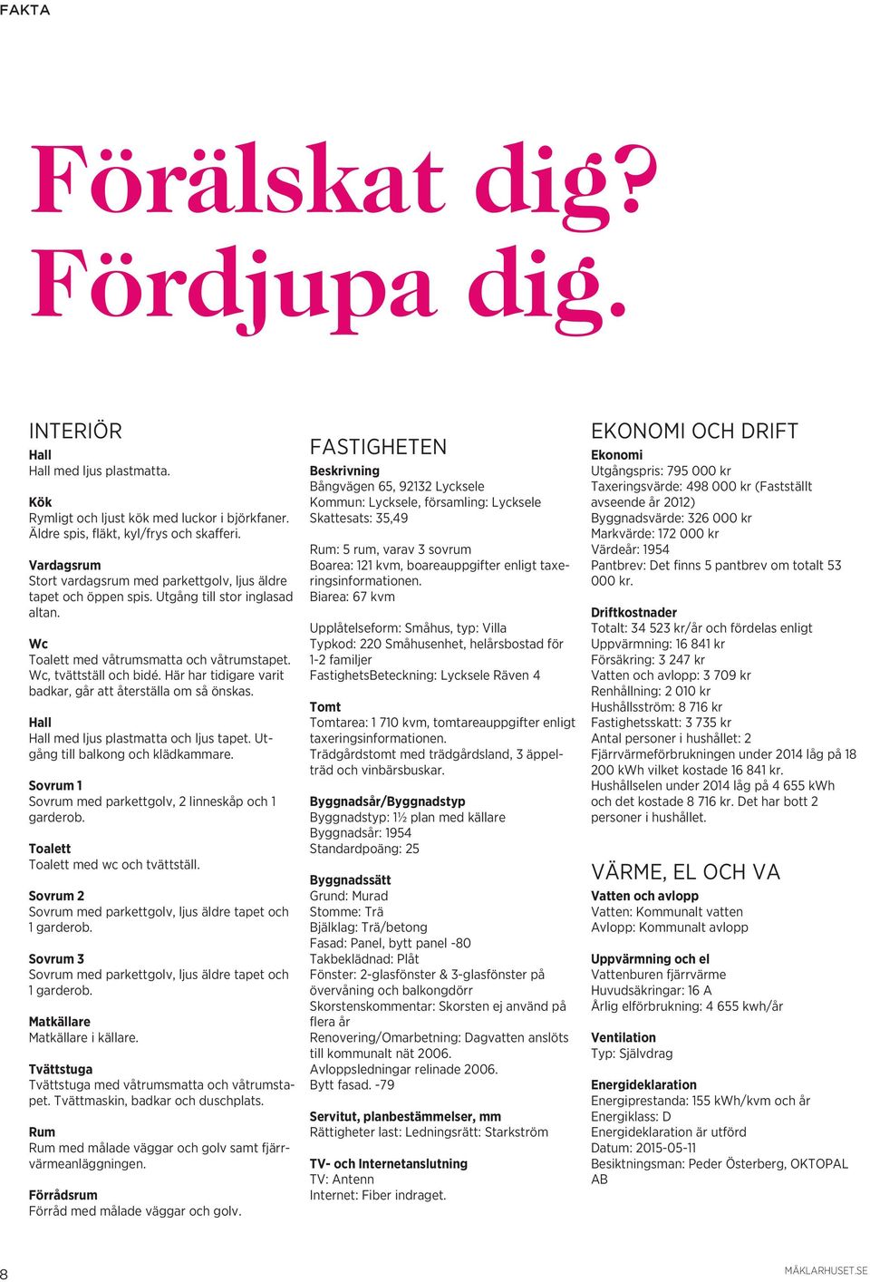 Fönster: 2-glasfönster & 3-glasfönster p övervåning och balkongdörr Skorstenskommentar: Skorsten ej använ flera år Renovering/Omarbetning: Dagvatten an till kommunalt nät 2006.