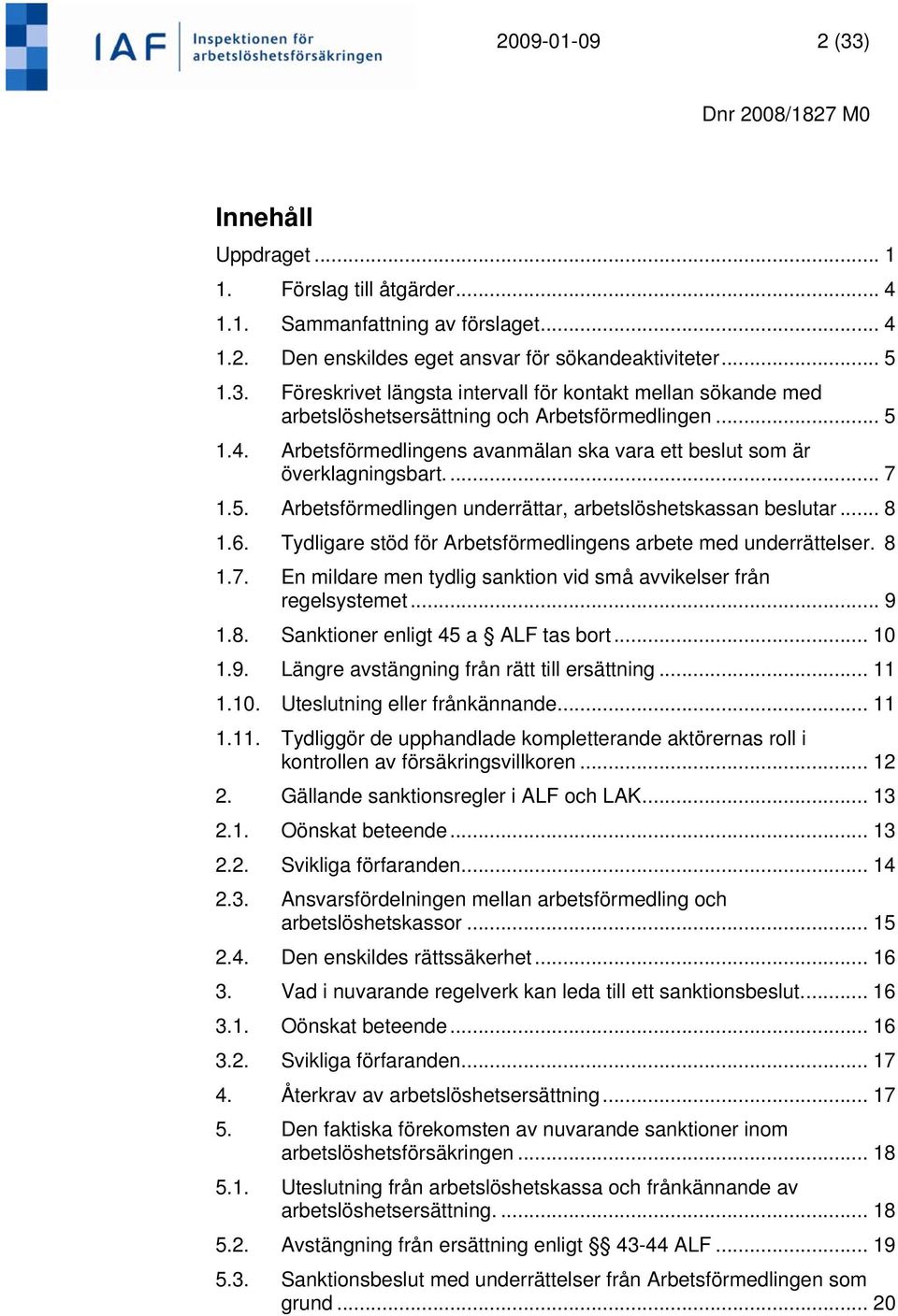 Tydligare stöd för Arbetsförmedlingens arbete med underrättelser. 8 1.7. En mildare men tydlig sanktion vid små avvikelser från regelsystemet... 9 1.8. Sanktioner enligt 45 a ALF tas bort... 10 1.9. Längre avstängning från rätt till ersättning.