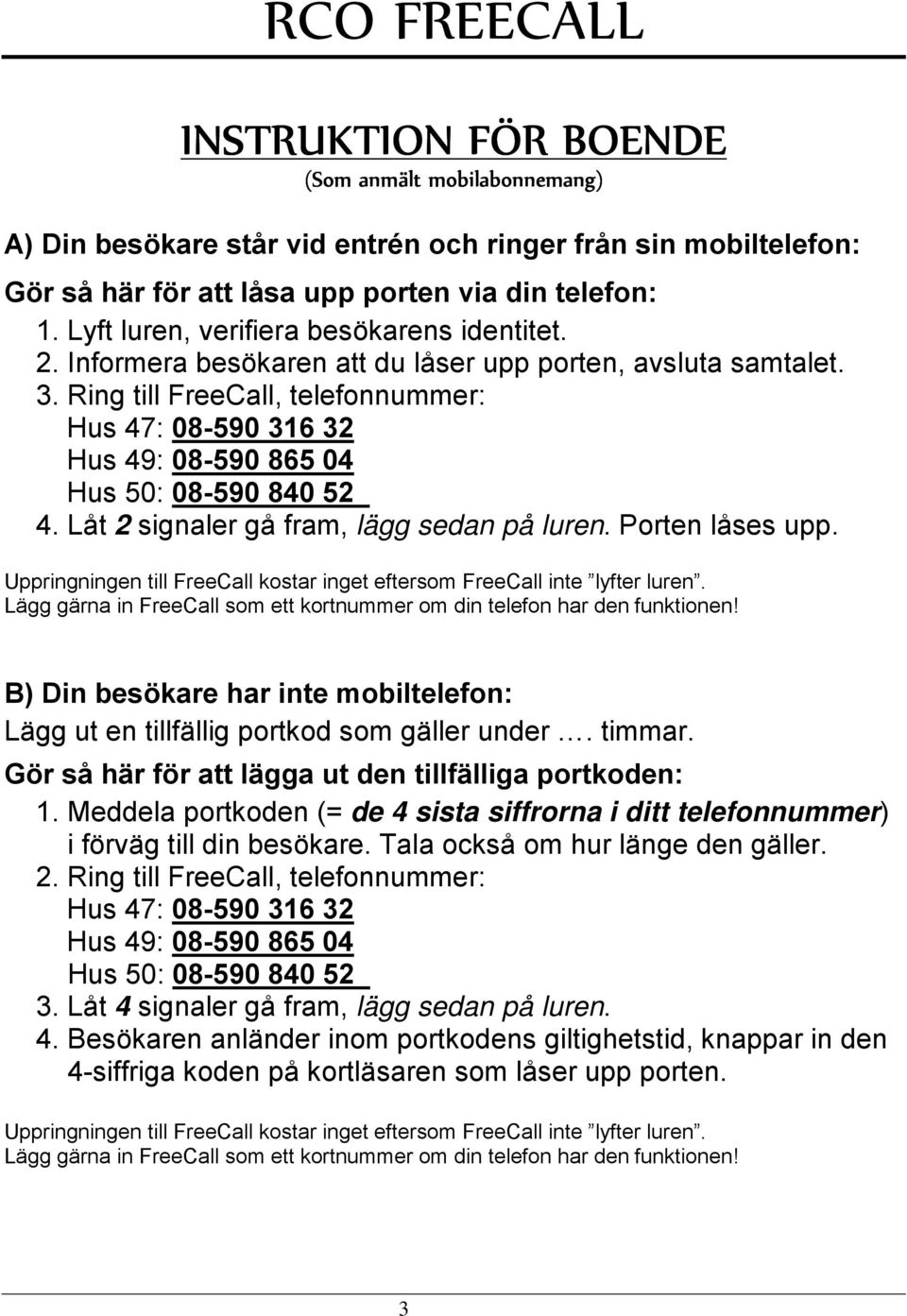 Ring till FreeCall, telefonnummer: Hus 47: 08-590 316 32 Hus 49: 08-590 865 04 Hus 50: 08-590 840 52 4. Låt 2 signaler gå fram, lägg sedan på luren. Porten låses upp.