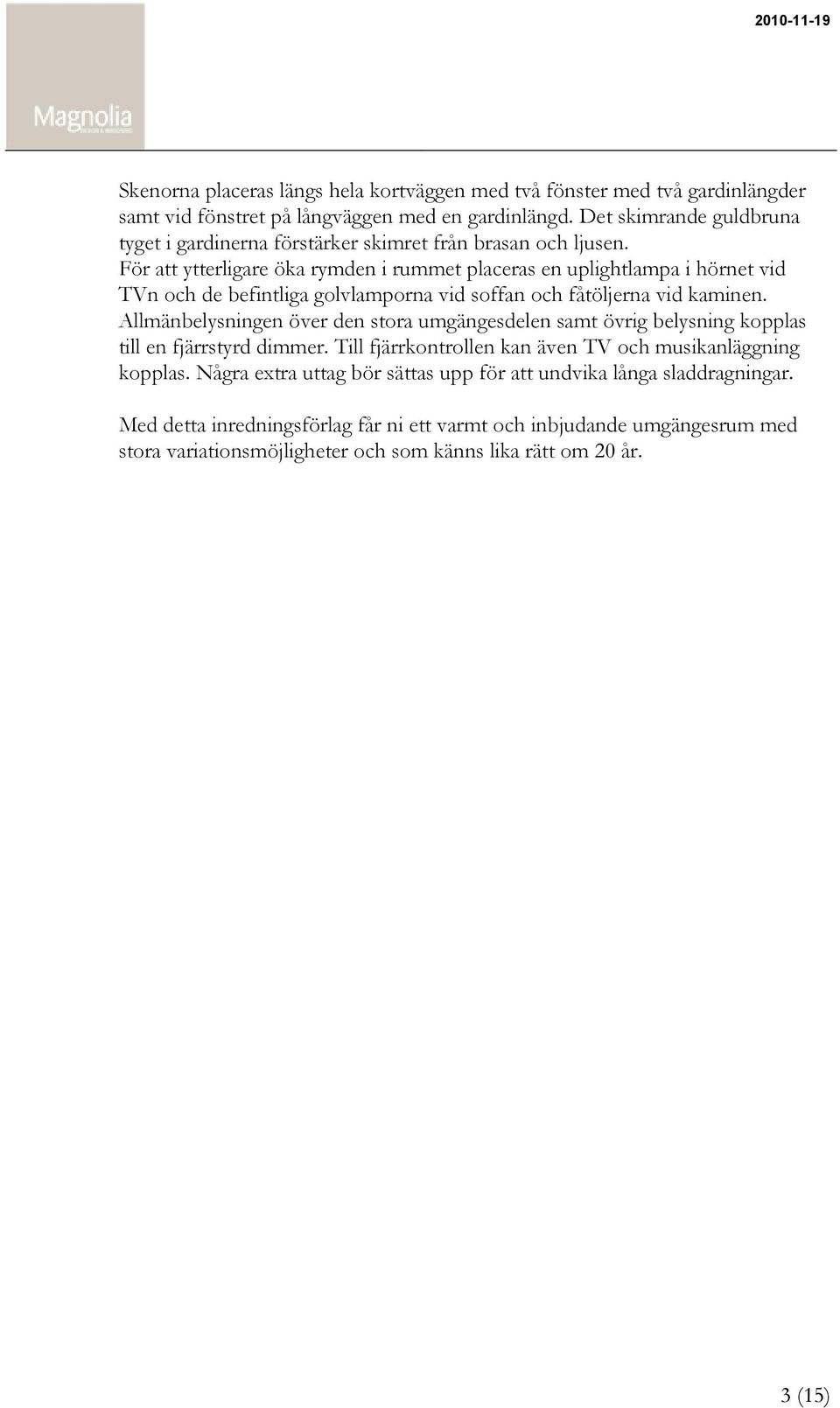 För att ytterligare öka rymden i rummet placeras en uplightlampa i hörnet vid TVn och de befintliga golvlamporna vid soffan och fåtöljerna vid kaminen.