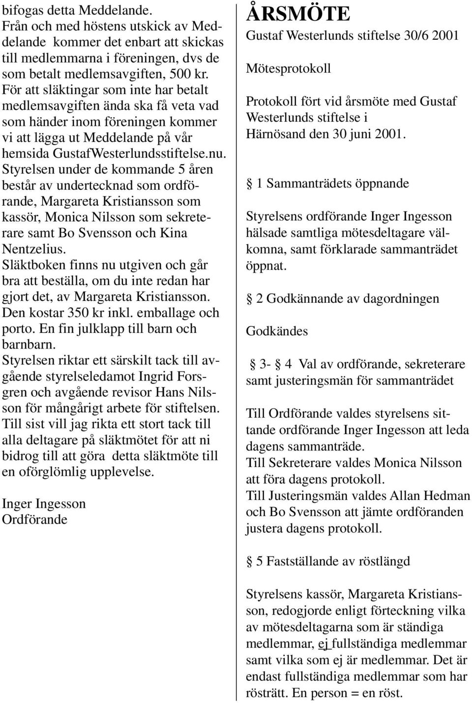 Styrelsen under de kommande 5 åren består av undertecknad som ordförande, Margareta Kristiansson som kassör, Monica Nilsson som sekreterare samt Bo Svensson och Kina Nentzelius.