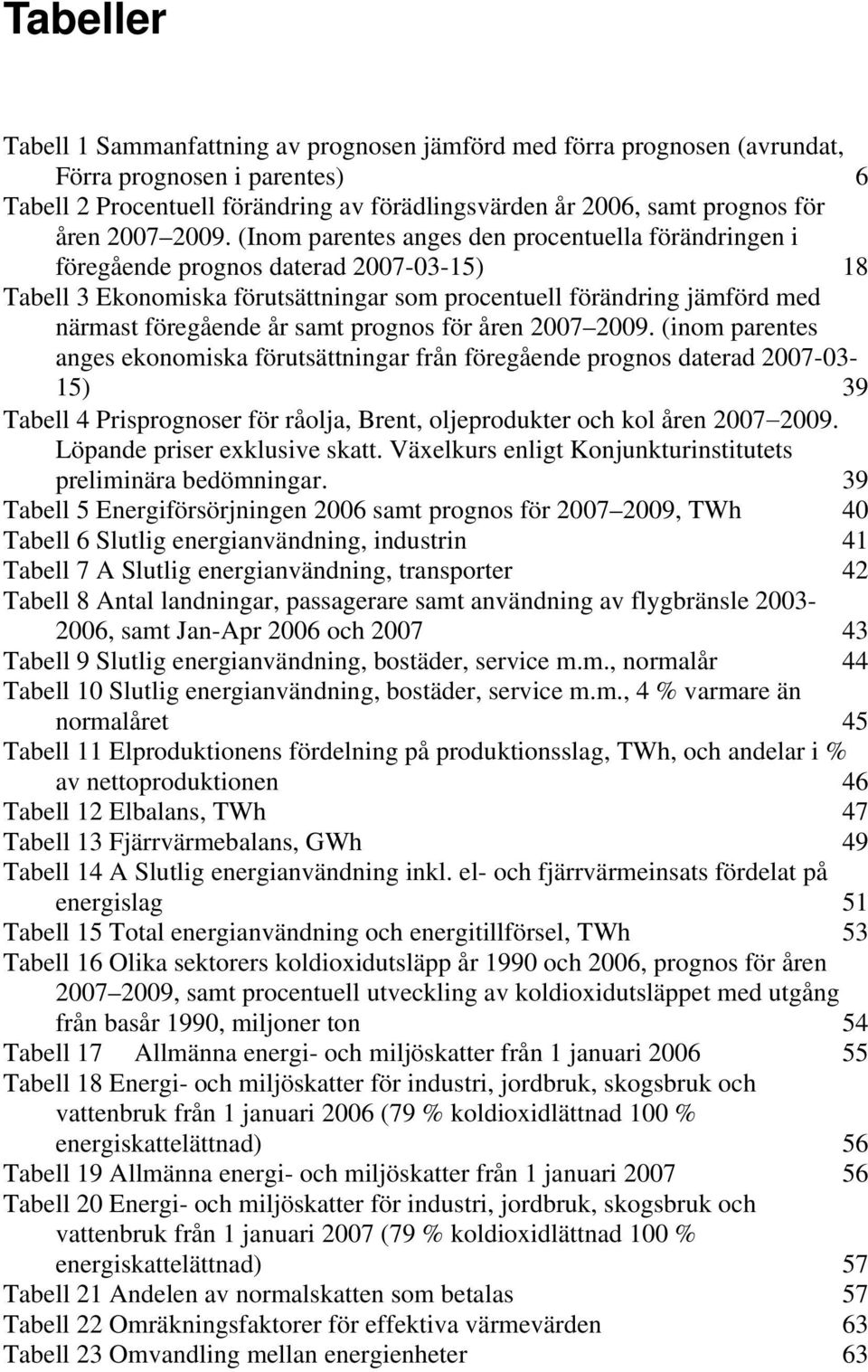 (Inom parentes anges den procentuella förändringen i föregående prognos daterad 2007-03-15) 18 Tabell 3 Ekonomiska förutsättningar som procentuell förändring jämförd med närmast föregående år samt