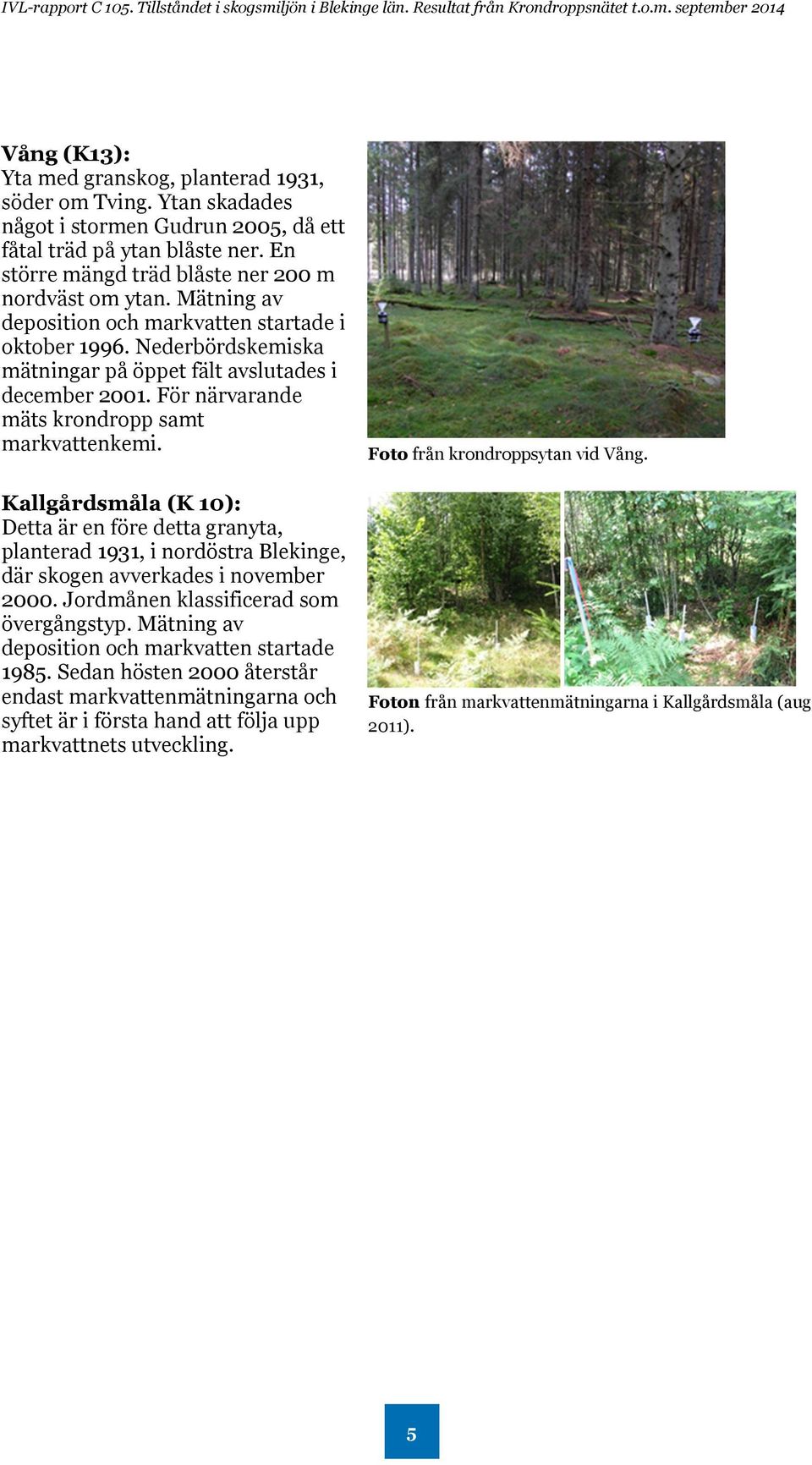 Kallgårdsmåla (K 10): Detta är en före detta granyta, planterad 1931, i nordöstra Blekinge, där skogen avverkades i november 2000. Jordmånen klassificerad som övergångstyp.