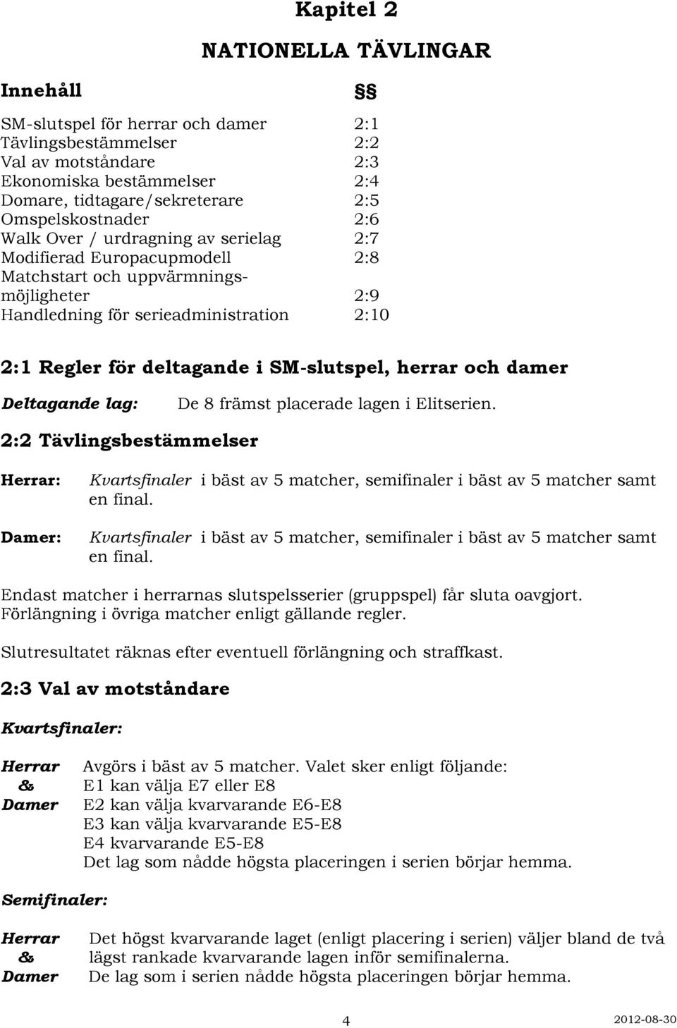 deltagande i SM-slutspel, herrar och damer Deltagande lag: De 8 främst placerade lagen i Elitserien.