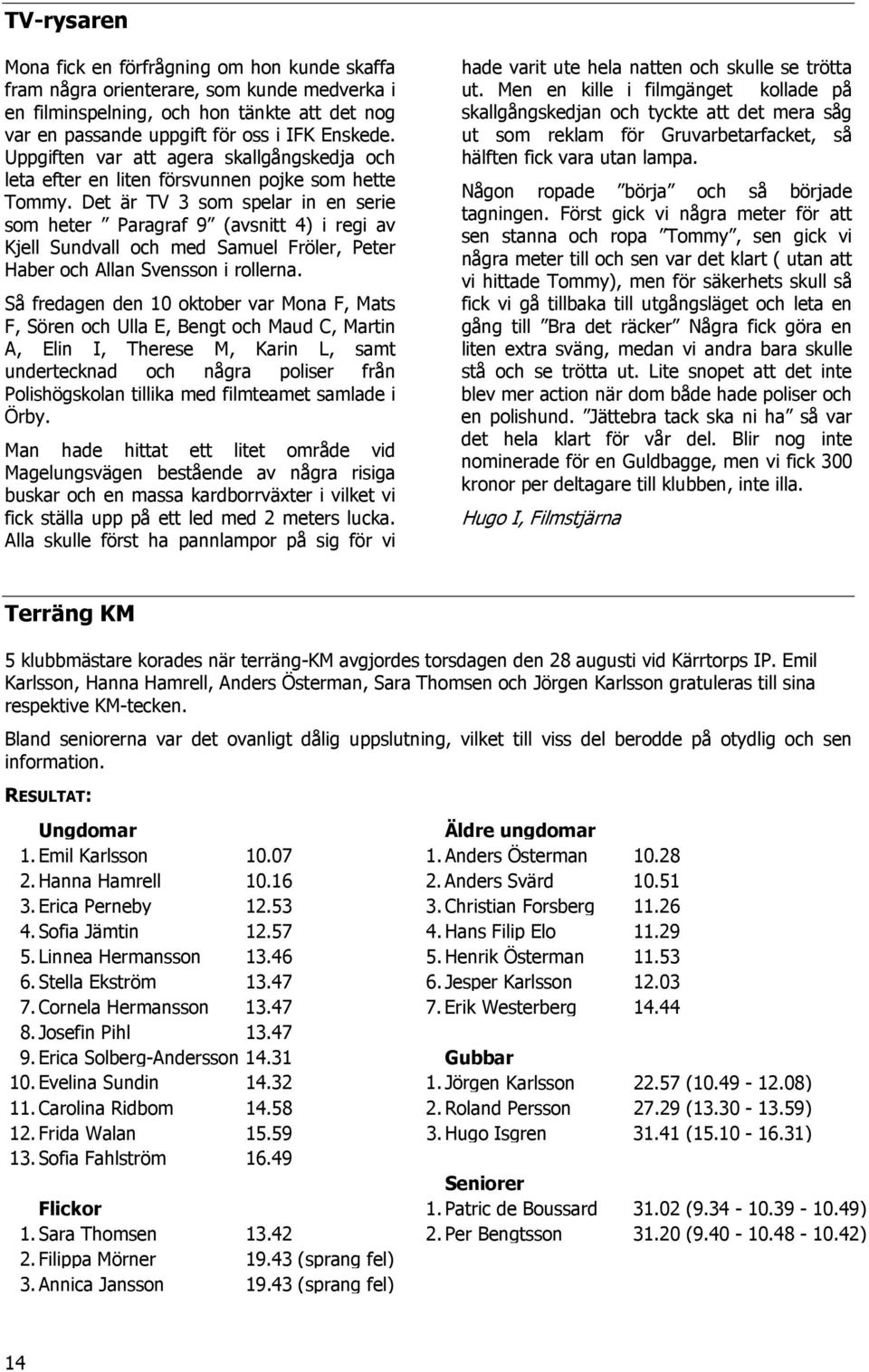Det är TV 3 som spelar in en serie som heter Paragraf 9 (avsnitt 4) i regi av Kjell Sundvall och med Samuel Fröler, Peter Haber och Allan Svensson i rollerna.