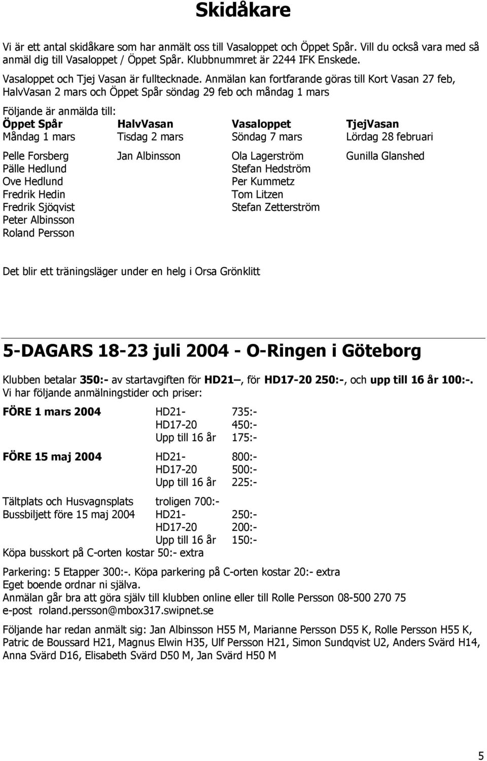 Anmälan kan fortfarande göras till Kort Vasan 27 feb, HalvVasan 2 mars och Öppet Spår söndag 29 feb och måndag 1 mars Följande är anmälda till: Öppet Spår HalvVasan Vasaloppet TjejVasan Måndag 1 mars