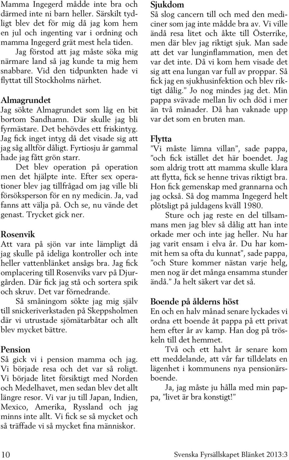 Almagrundet Jag sökte Almagrundet som låg en bit bortom Sandhamn. Där skulle jag bli fyrmästare. Det behövdes ett friskintyg. Jag fick inget intyg då det visade sig att jag såg alltför dåligt.