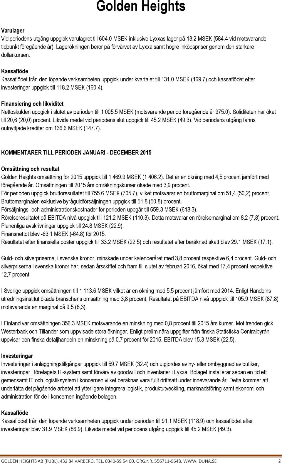 7) och kassaflödet efter investeringar uppgick till 118.2 MSEK (160.4). Finansiering och likviditet Nettoskulden uppgick i slutet av perioden till 1 005.5 MSEK (motsvarande period föregående år 975.