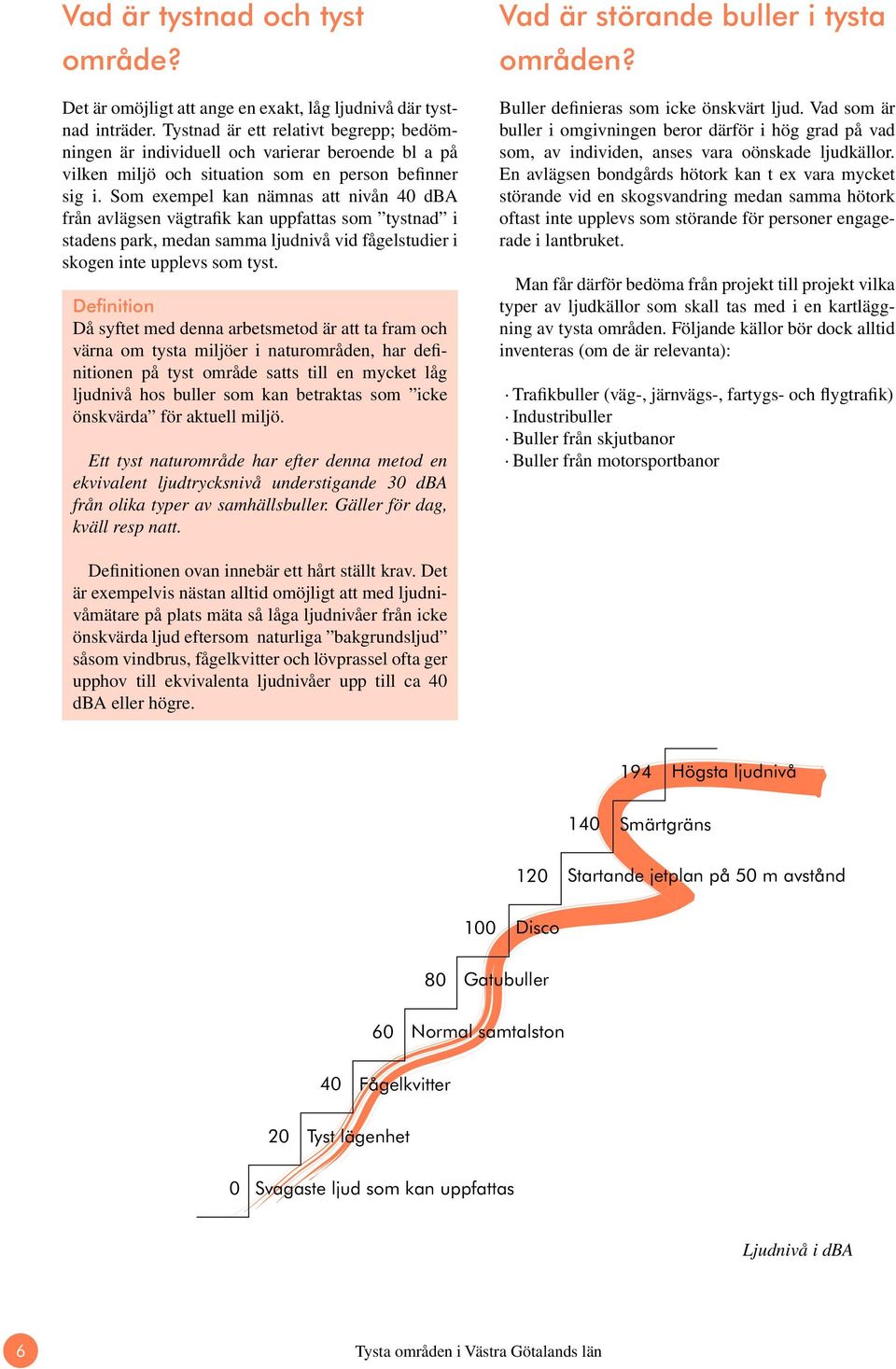 Som exempel kan nämnas att nivån 40 dba från avlägsen vägtrafik kan uppfattas som tystnad i stadens park, medan samma ljudnivå vid fågelstudier i skogen inte upplevs som tyst.