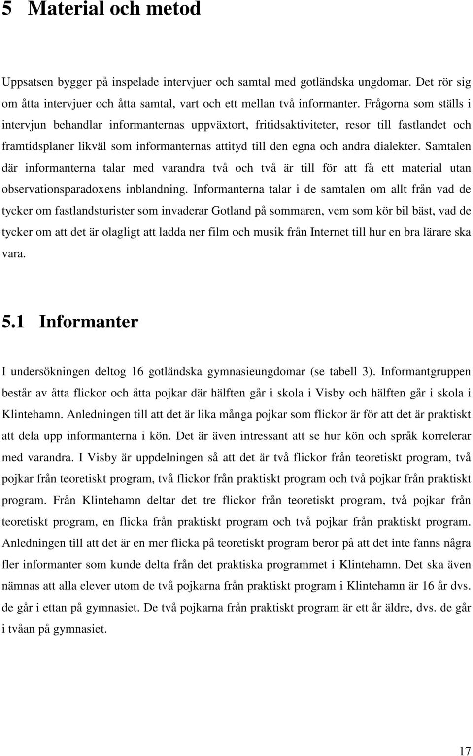 Samtalen där informanterna talar med varandra två och två är till för att få ett material utan observationsparadoxens inblandning.