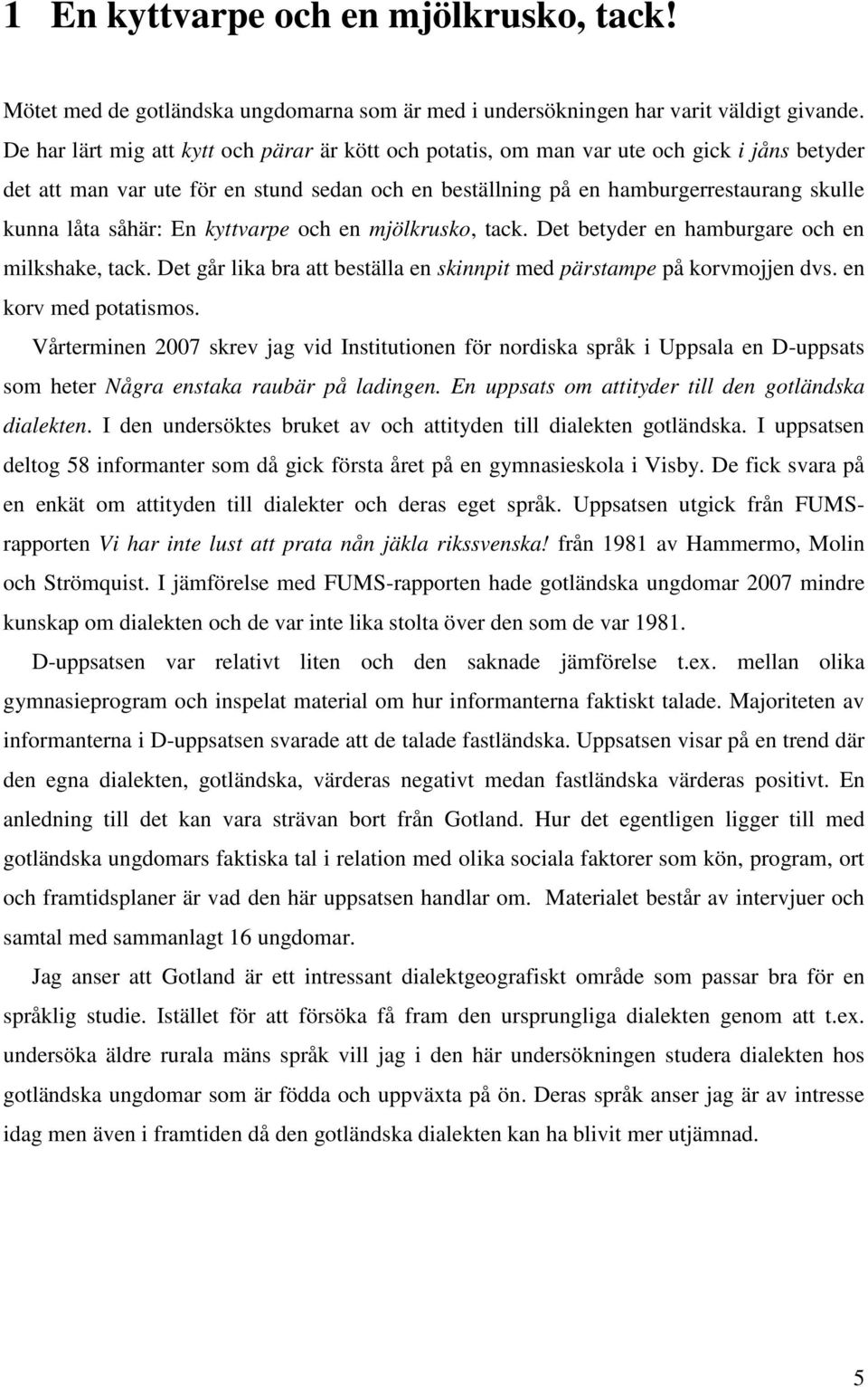 såhär: En kyttvarpe och en mjölkrusko, tack. Det betyder en hamburgare och en milkshake, tack. Det går lika bra att beställa en skinnpit med pärstampe på korvmojjen dvs. en korv med potatismos.