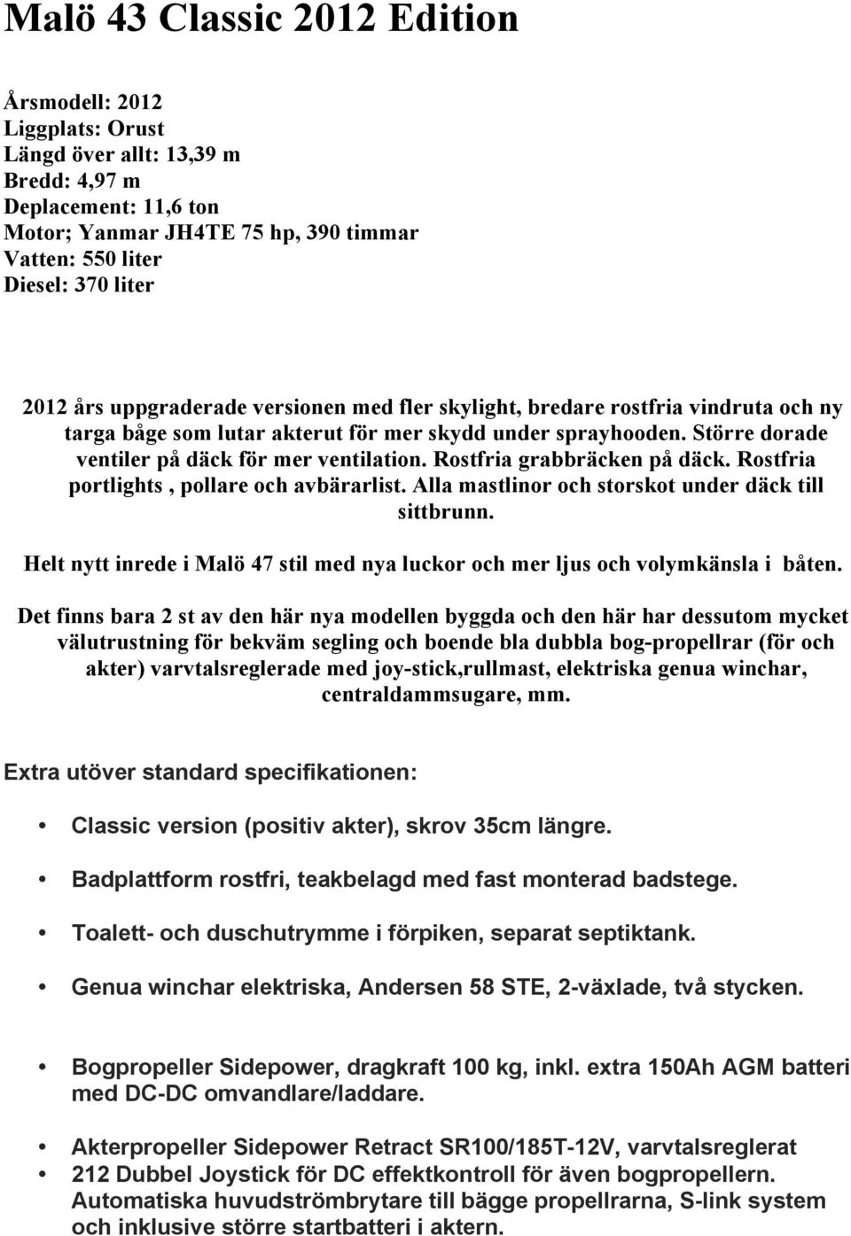 Rostfria grabbräcken på däck. Rostfria portlights, pollare och avbärarlist. Alla mastlinor och storskot under däck till sittbrunn.