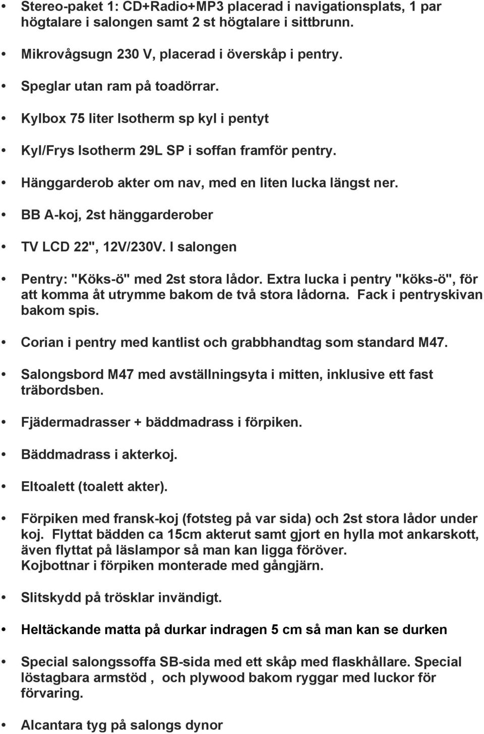 I salongen Pentry: "Köks-ö" med 2st stora lådor. Extra lucka i pentry "köks-ö", för att komma åt utrymme bakom de två stora lådorna. Fack i pentryskivan bakom spis.
