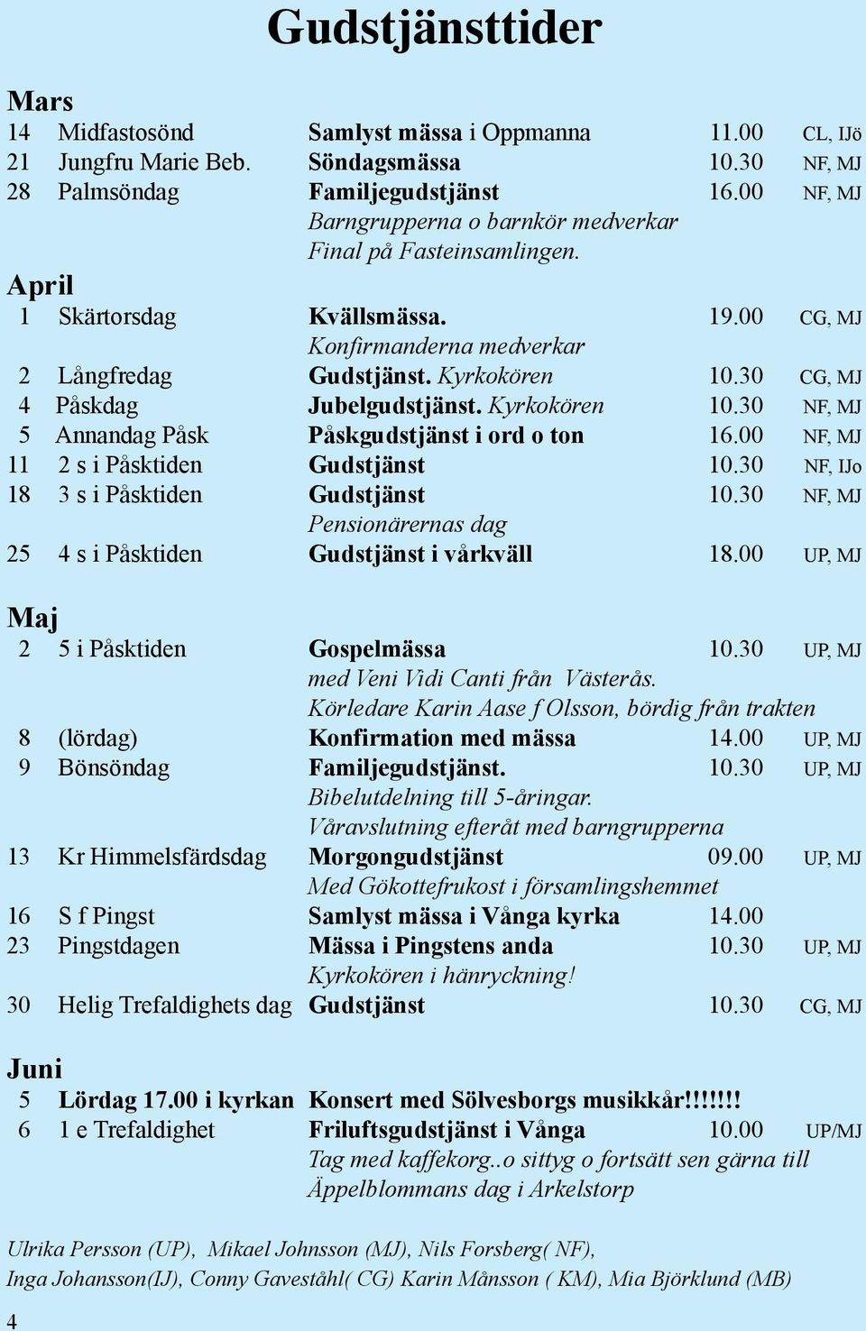 30 CG, MJ 4 Påskdag Jubelgudstjänst. Kyrkokören 10.30 NF, MJ 5 Annandag Påsk Påskgudstjänst i ord o ton 16.00 NF, MJ 11 2 s i Påsktiden Gudstjänst 10.30 NF, IJo 18 3 s i Påsktiden Gudstjänst 10.