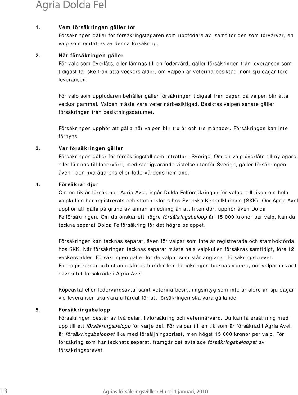 sju dagar före leveransen. För valp som uppfödaren behåller gäller försäkringen tidigast från dagen då valpen blir åtta veckor gammal. Valpen måste vara veterinärbesiktigad.