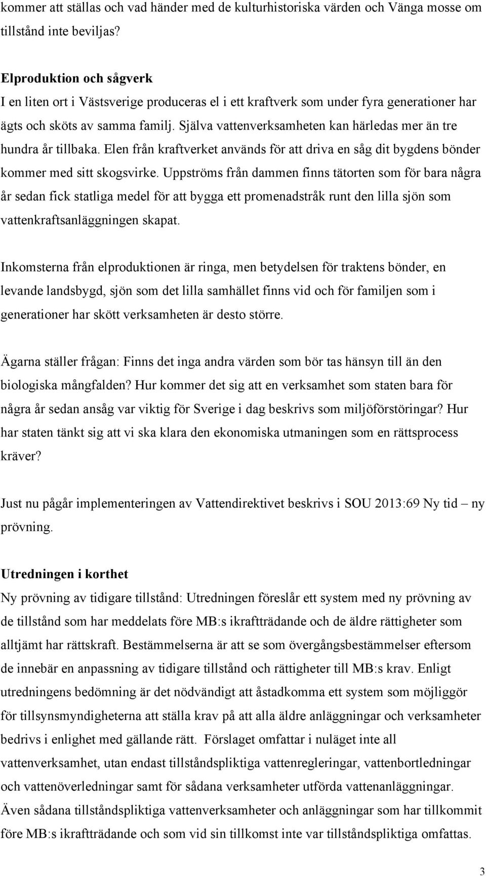 Själva vattenverksamheten kan härledas mer än tre hundra år tillbaka. Elen från kraftverket används för att driva en såg dit bygdens bönder kommer med sitt skogsvirke.