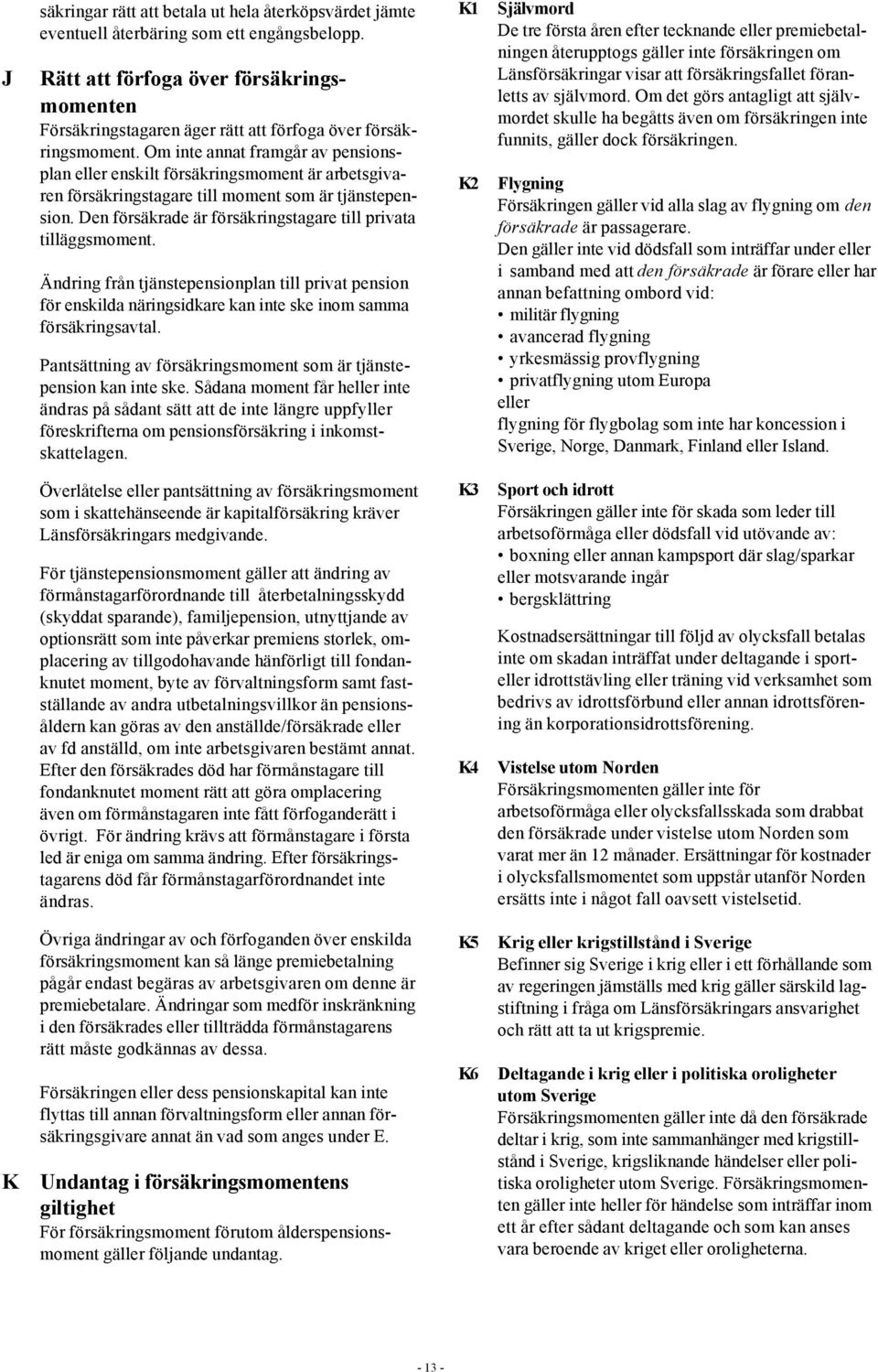 Om inte annat framgår av pensionsplan eller enskilt försäkringsmoment är arbetsgivaren försäkringstagare till moment som är tjänstepension.