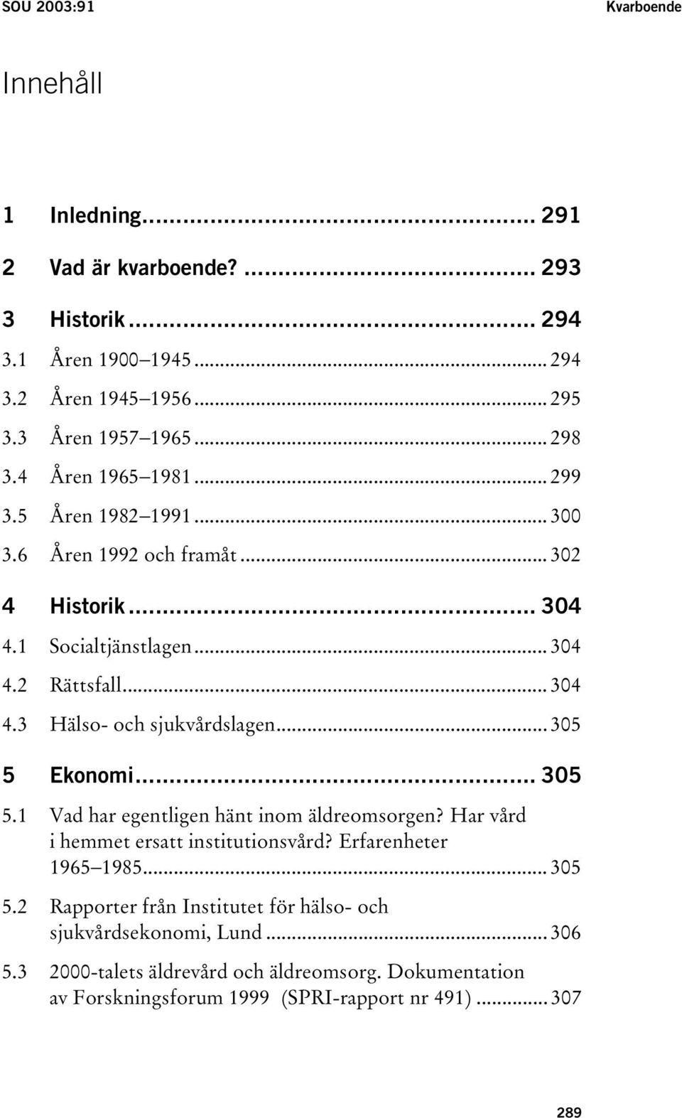 .. 305 5 Ekonomi... 305 5.1 Vad har egentligen hänt inom äldreomsorgen? Har vård i hemmet ersatt institutionsvård? Erfarenheter 1965 1985... 305 5.2 Rapporter från Institutet för hälso- och sjukvårdsekonomi, Lund.
