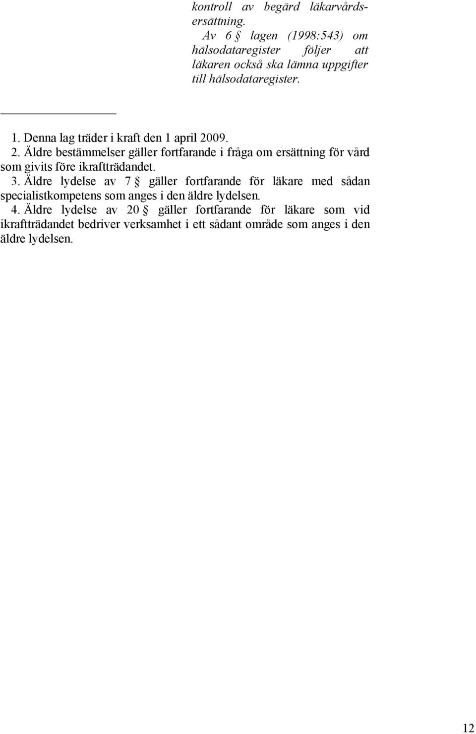 Denna lag träder i kraft den 1 april 2009. 2. Äldre bestämmelser gäller fortfarande i fråga om ersättning för vård som givits före ikraftträdandet.